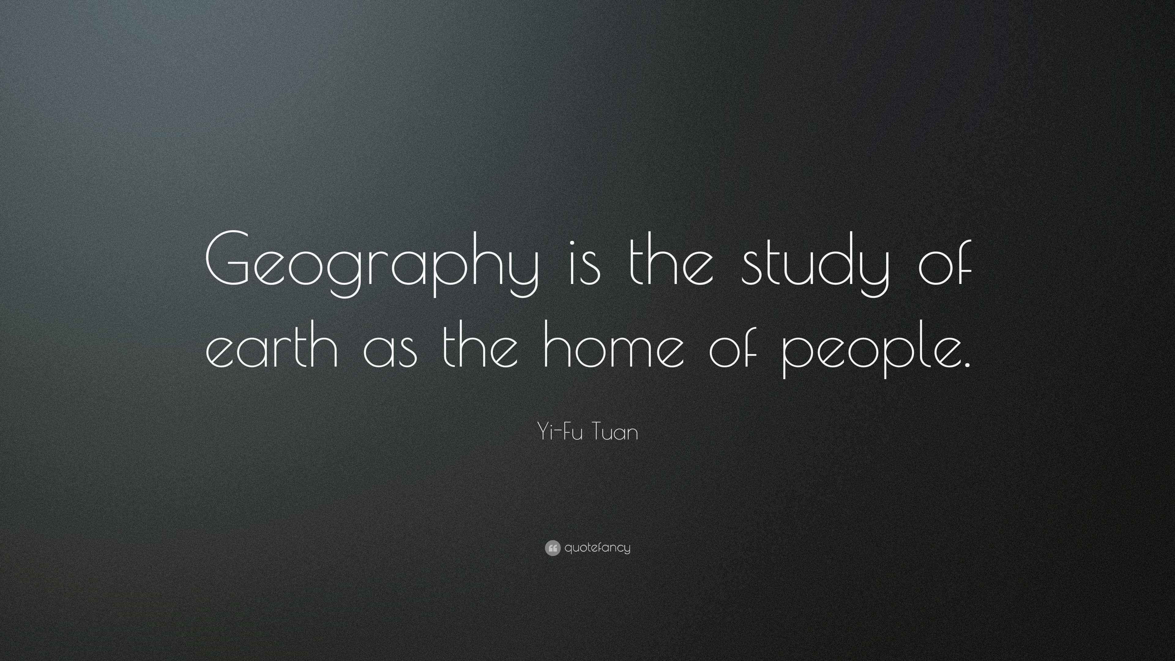 Yi-Fu Tuan Quote: “Geography is the study of earth as the home of people.”