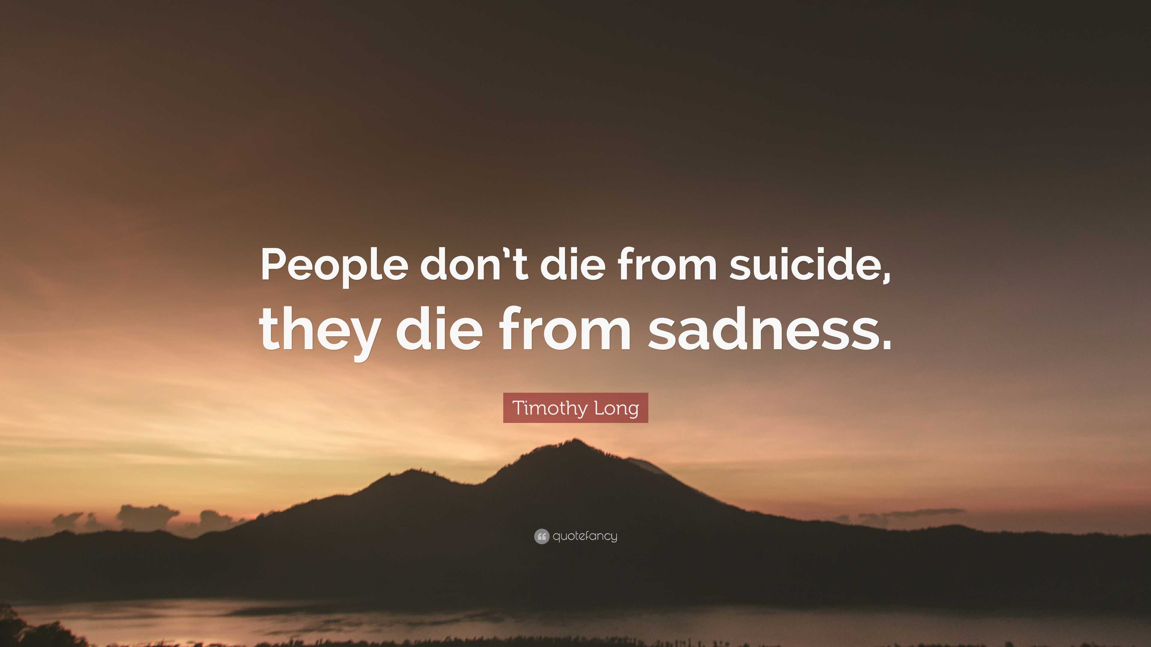 Timothy Long Quote: “People don’t die from suicide, they die from sadness.”