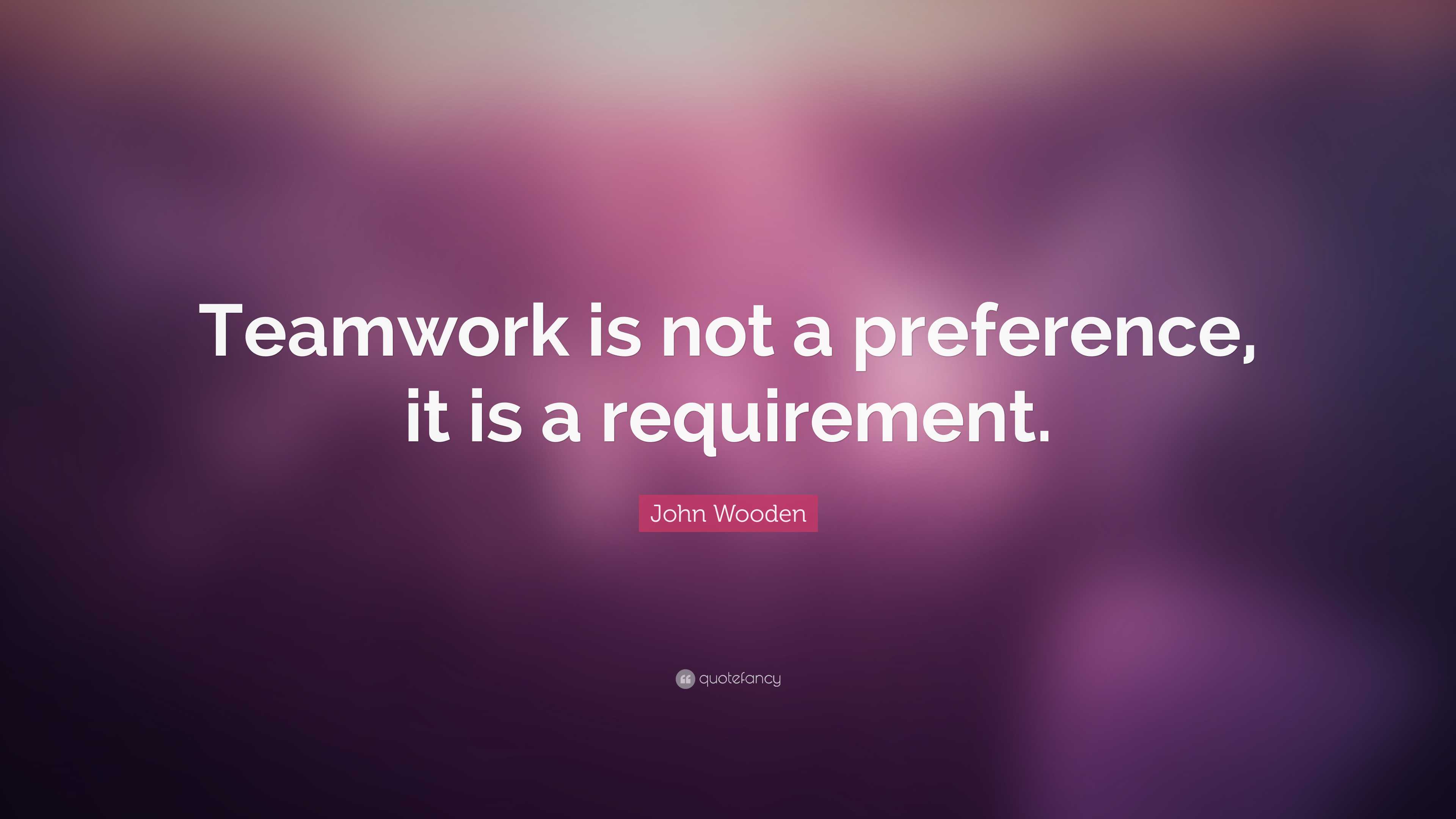 John Wooden Quote: “Teamwork is not a preference, it is a requirement.”