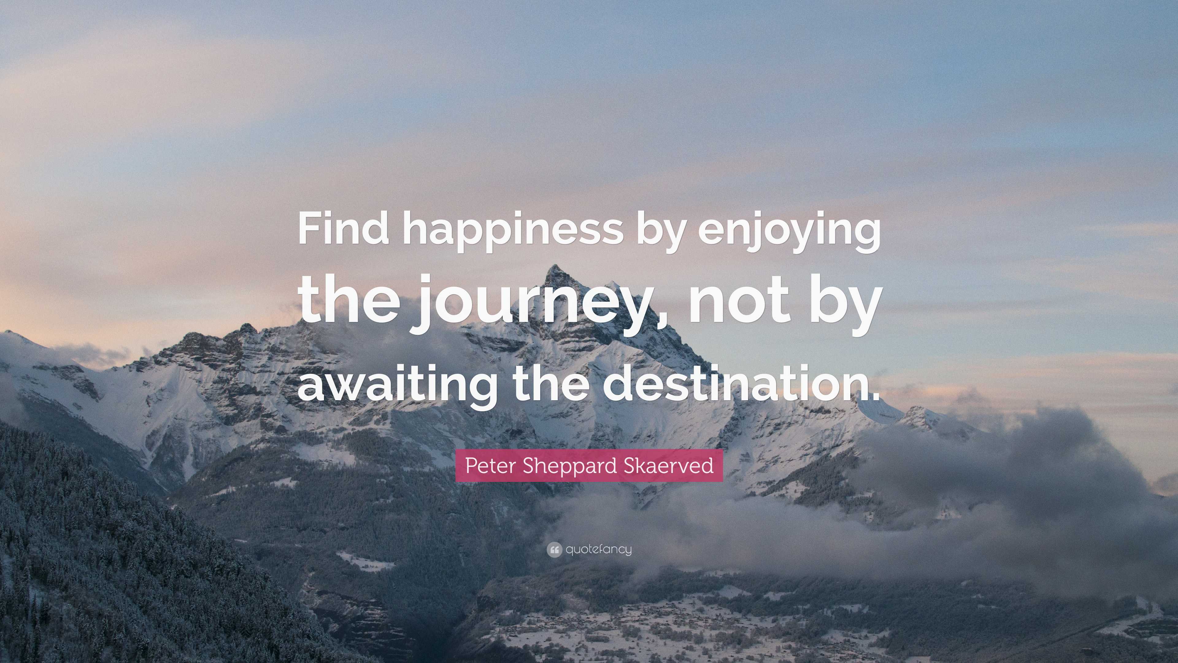 Peter Sheppard Skaerved Quote: “Find happiness by enjoying the journey, not  by awaiting the destination.”