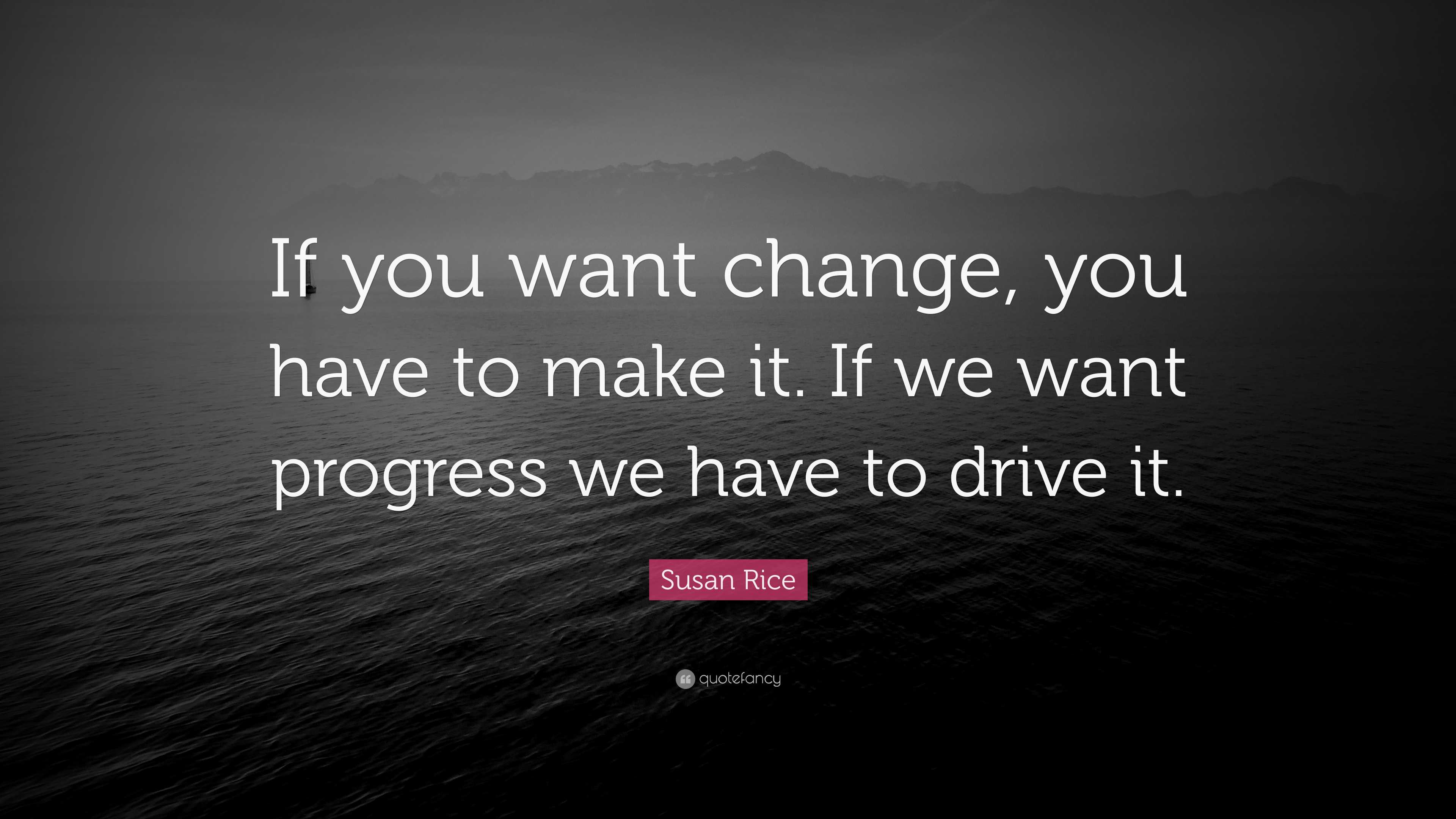 Susan Rice Quote: “If you want change, you have to make it. If we want ...