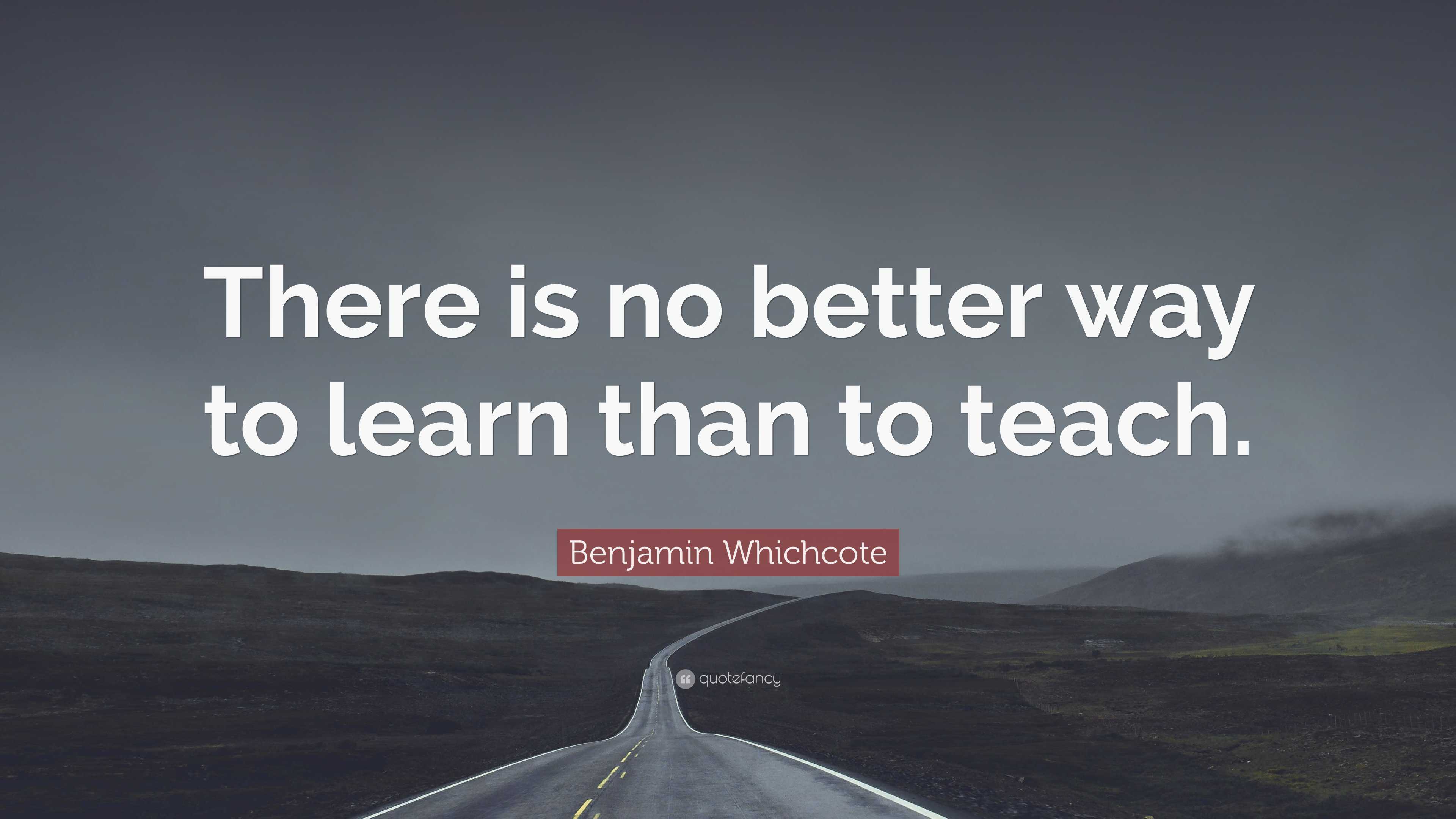 Benjamin Whichcote Quote: “There is no better way to learn than to teach.”