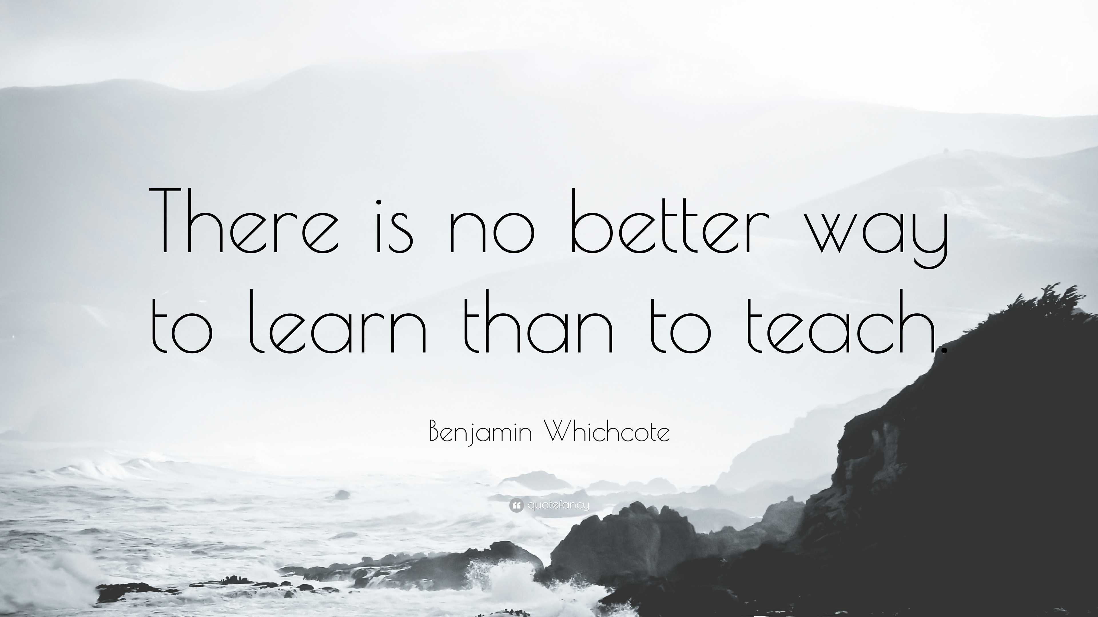 Benjamin Whichcote Quote: “There is no better way to learn than to teach.”