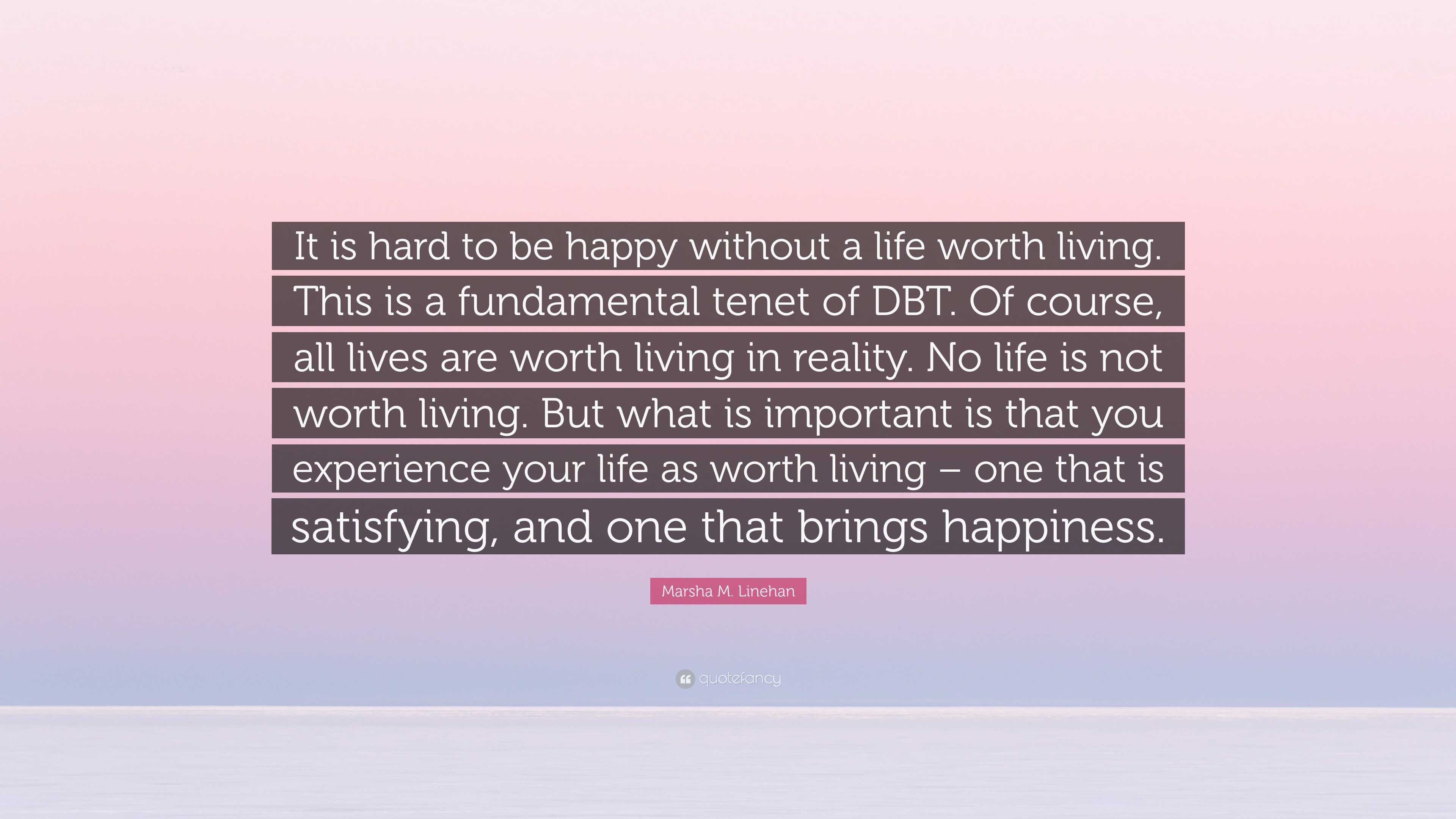 Marsha M. Linehan Quote: “It is hard to be happy without a life worth ...