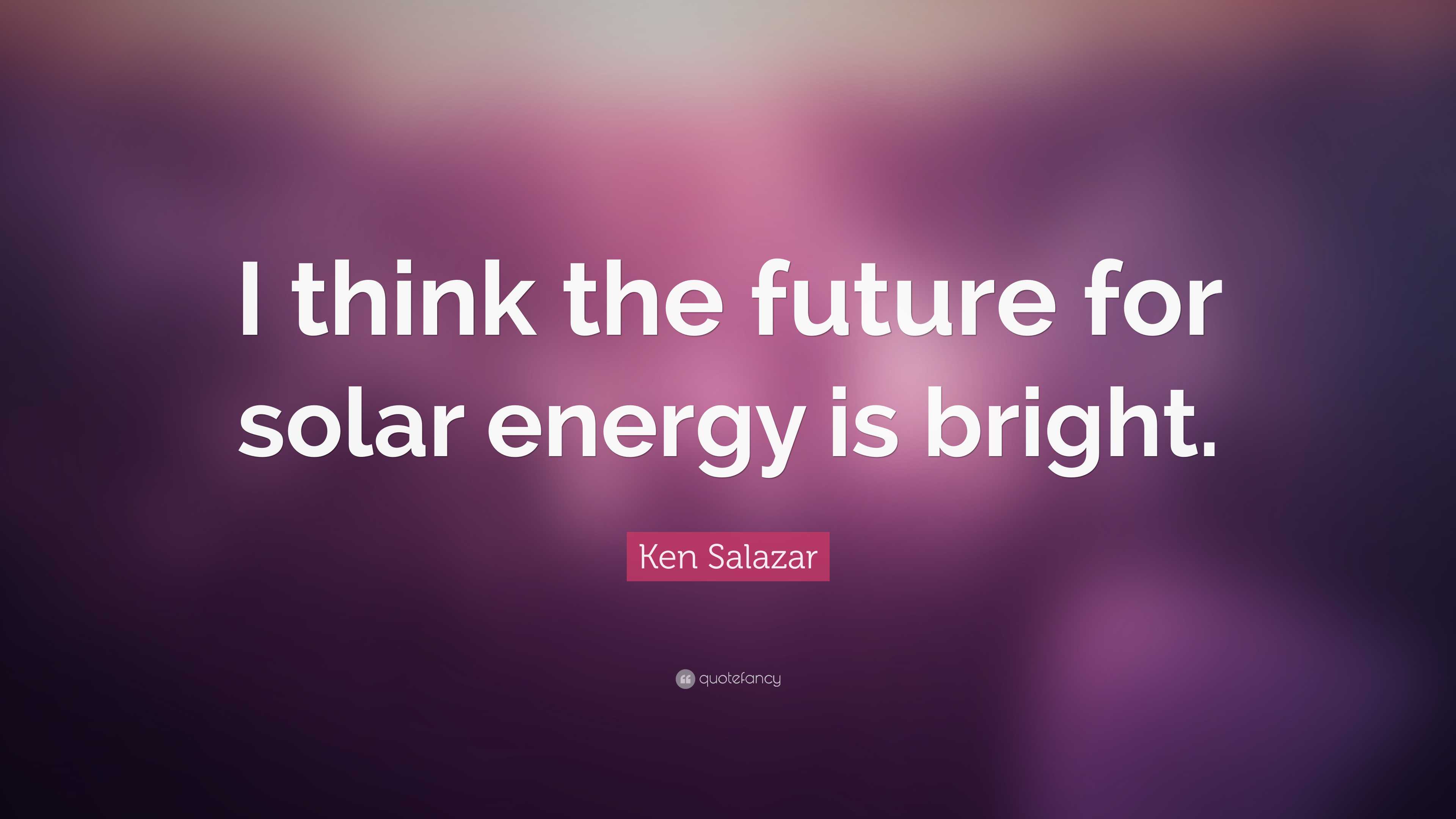 Ken Salazar Quote: “I think the future for solar energy is bright.”