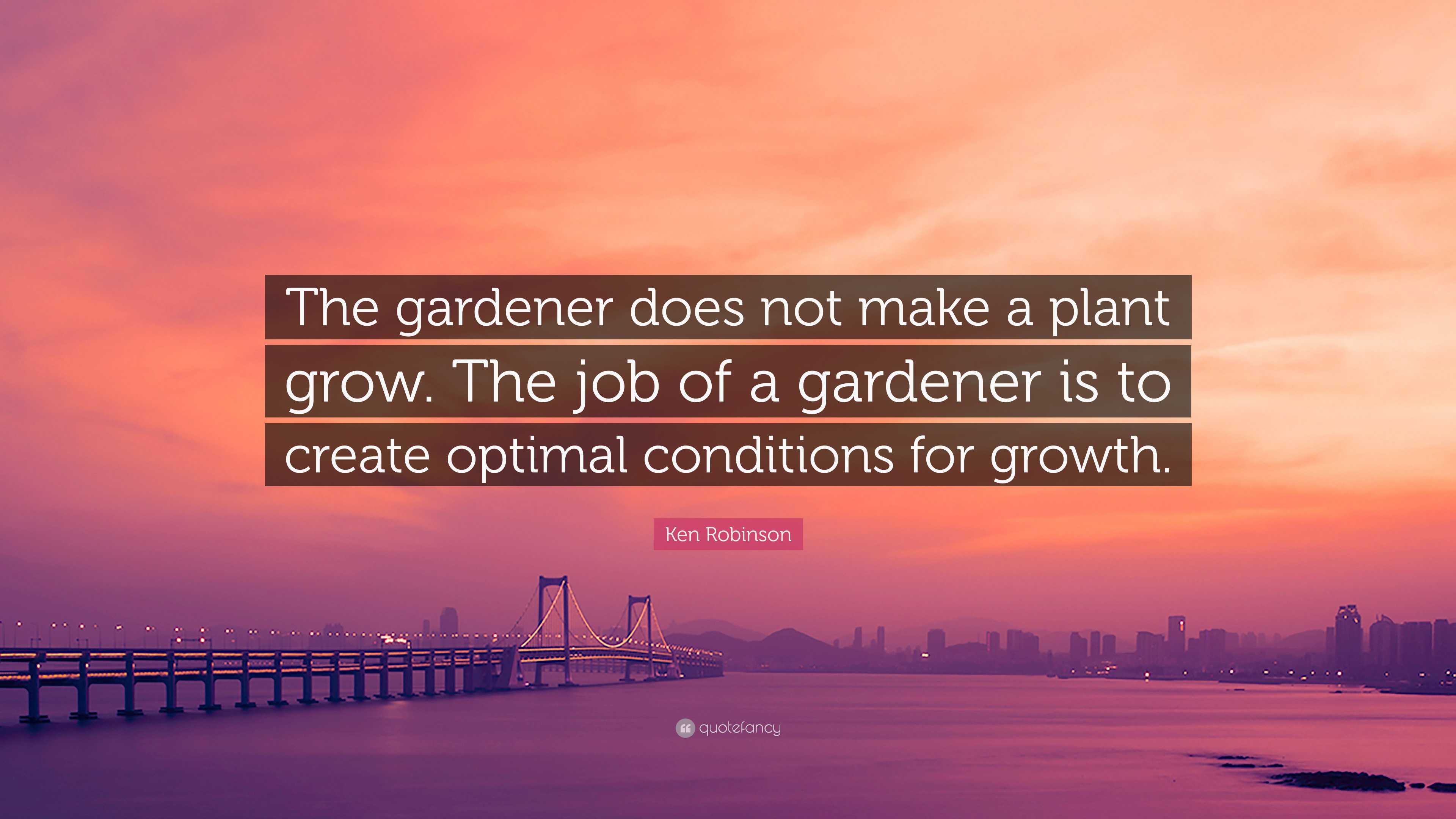 Ken Robinson Quote: “The gardener does not make a plant grow. The job ...