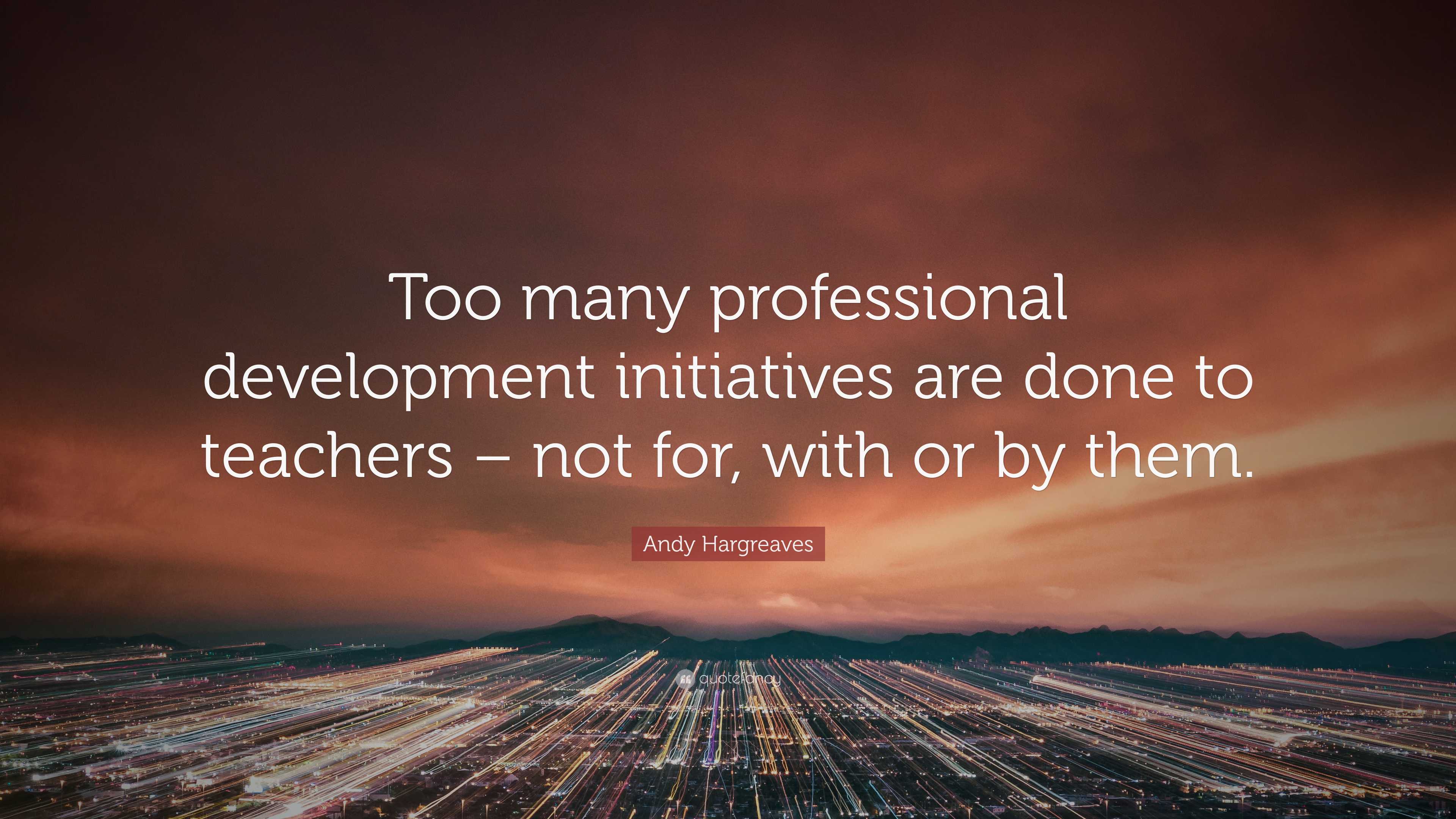 Andy Hargreaves Quote: “Too many professional development initiatives ...