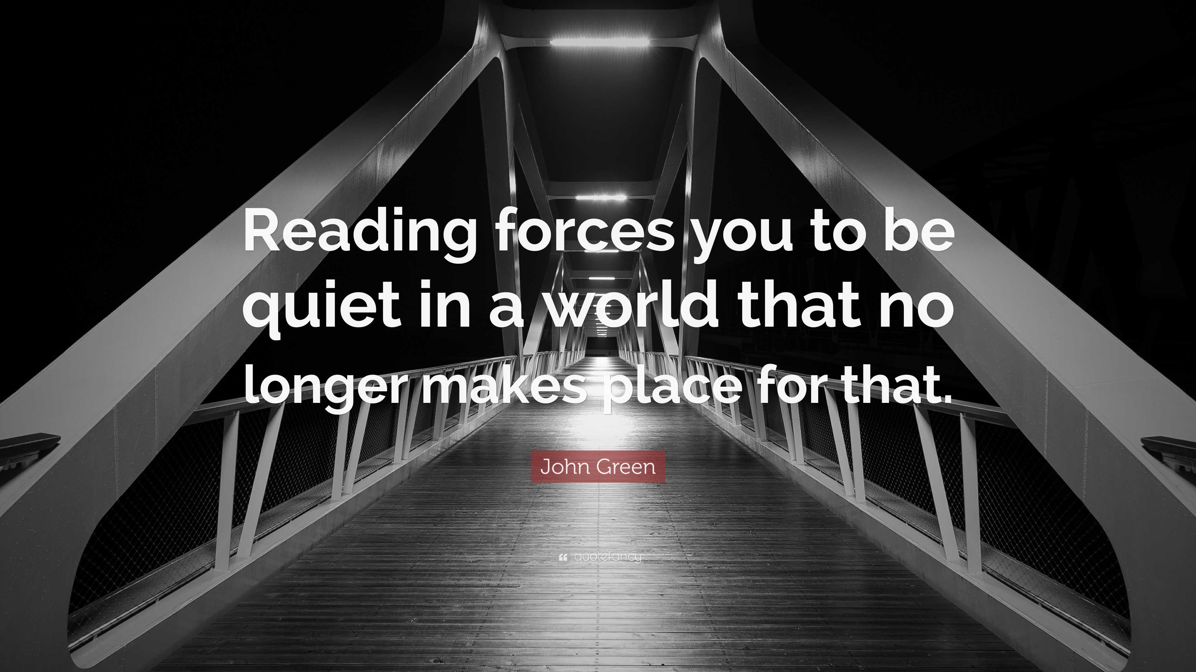 John Green Quote “Reading forces you to be quiet in a world that no