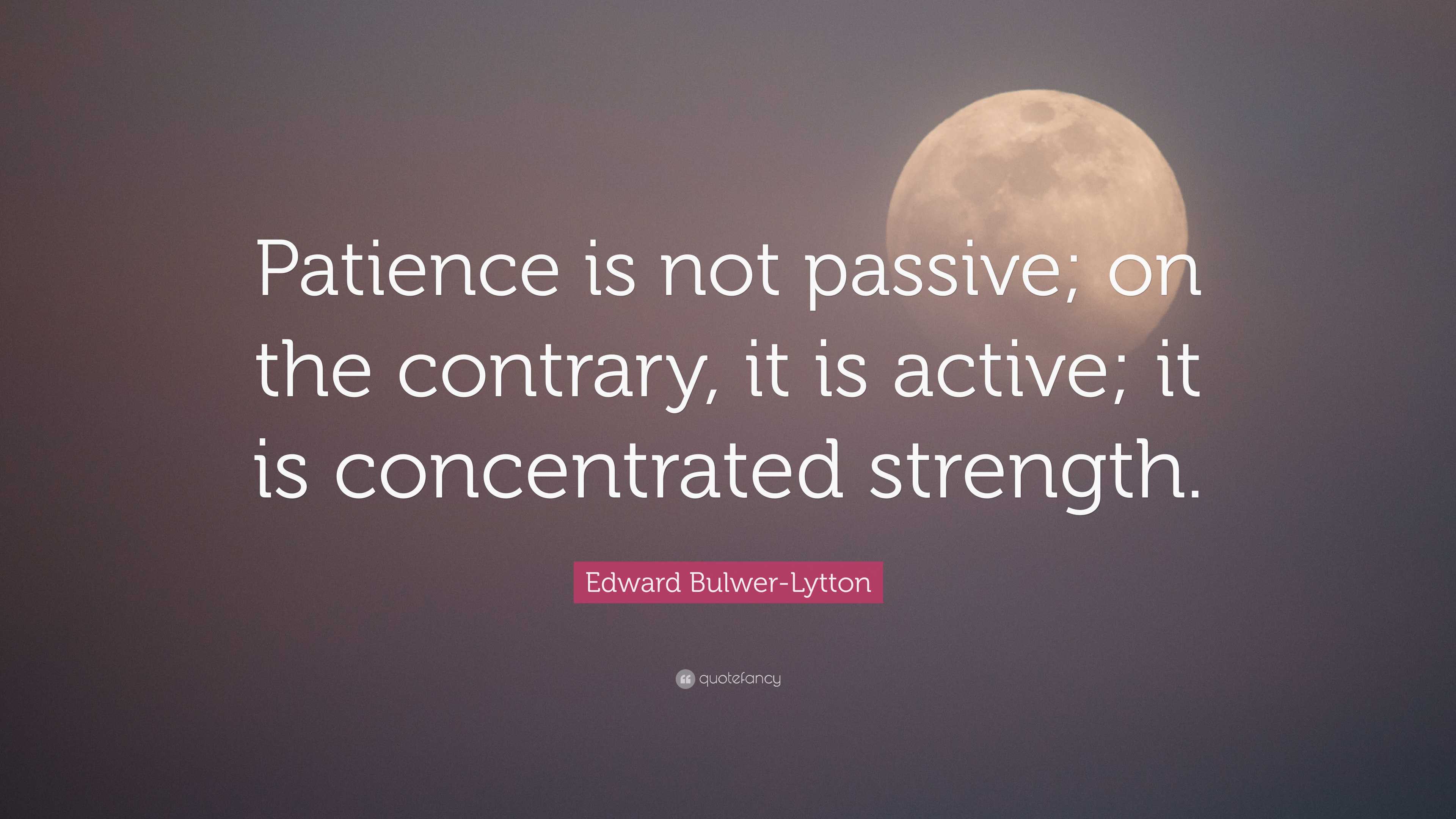 Edward Bulwer-Lytton Quote: “Patience is not passive; on the contrary ...