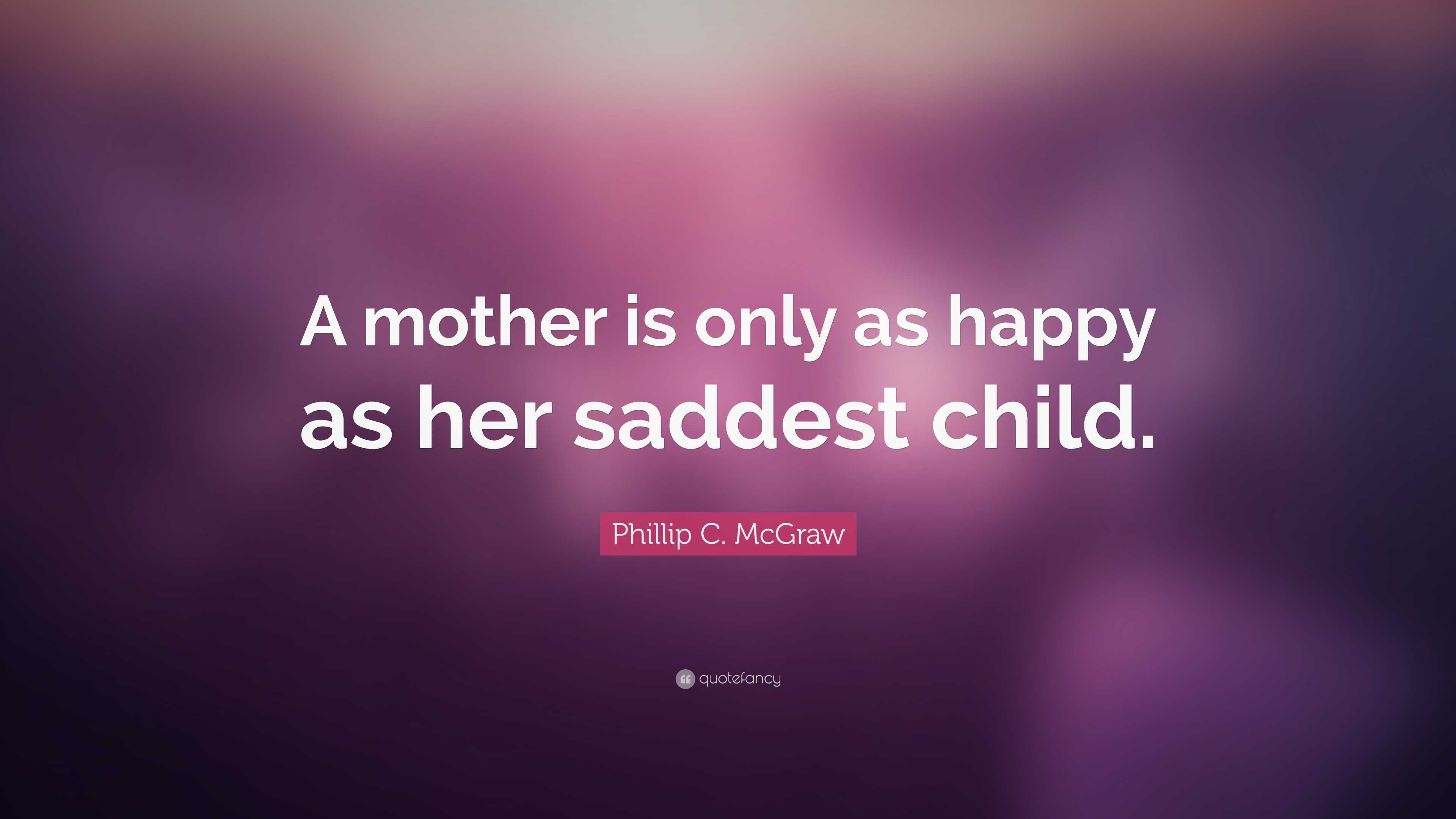 Phillip C. McGraw Quote: “A mother is only as happy as her saddest child.”