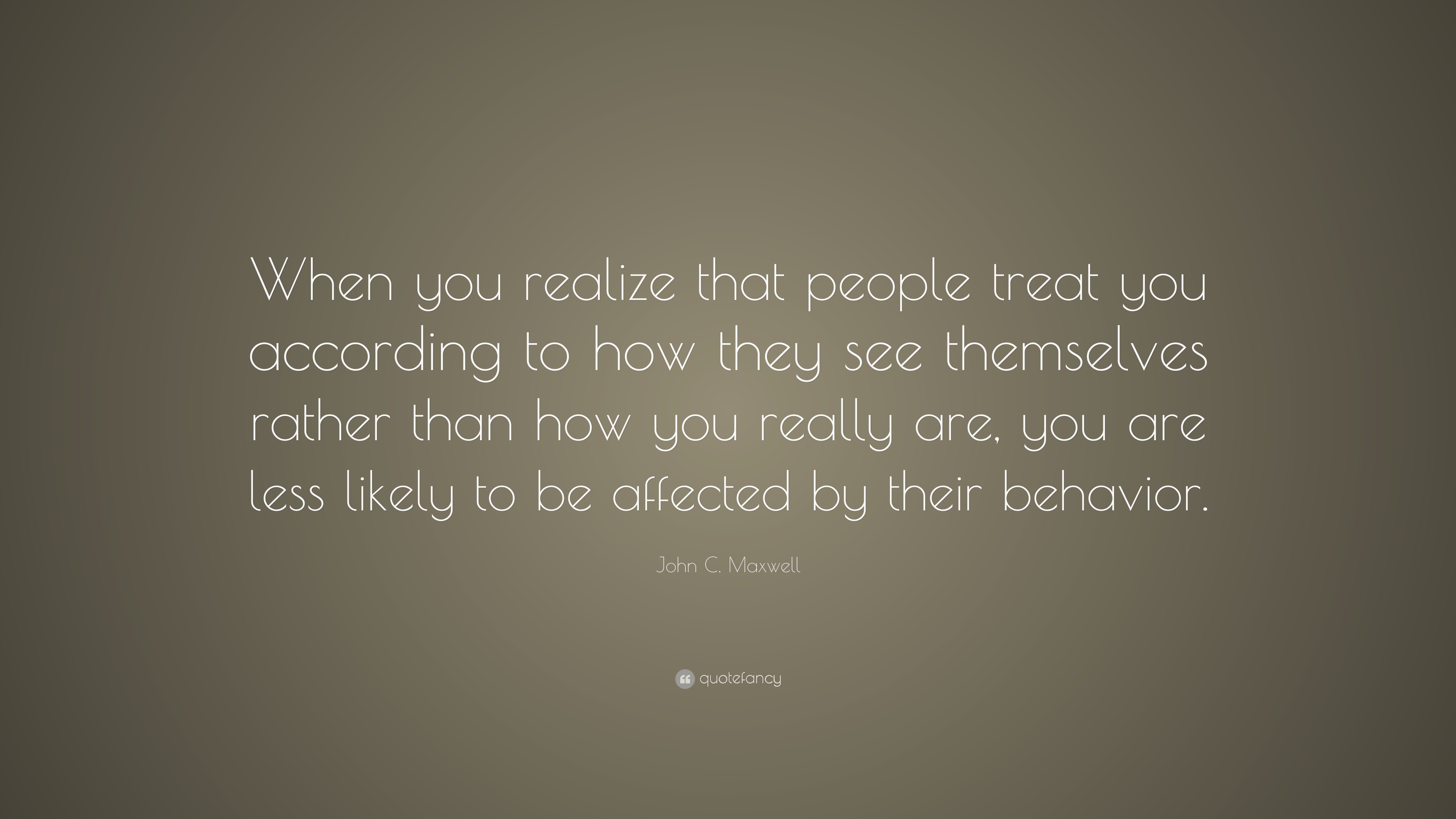 John C. Maxwell Quote: “When you realize that people treat you ...