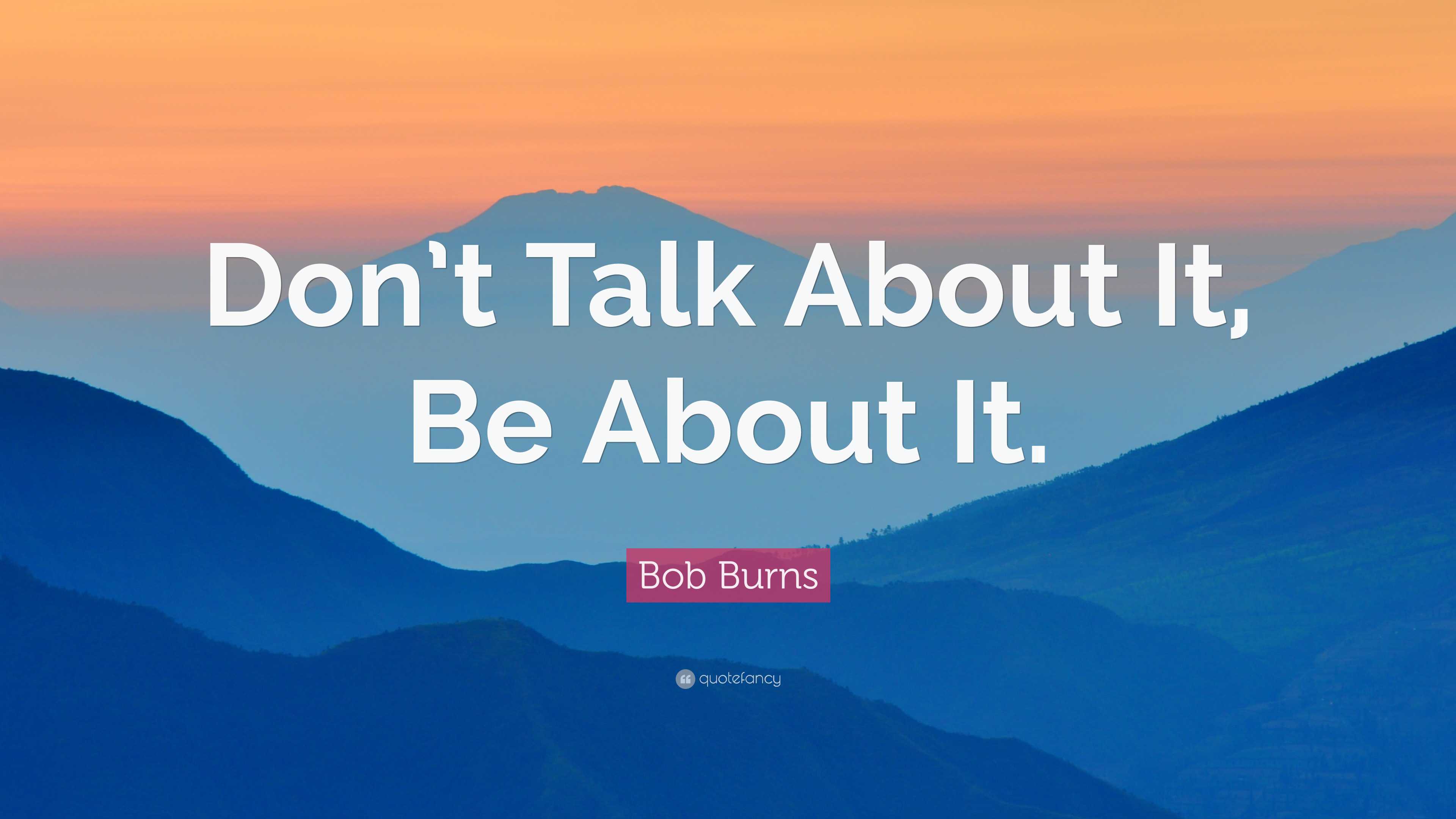 Bob Burns Quote: “Don’t Talk About It, Be About It.”