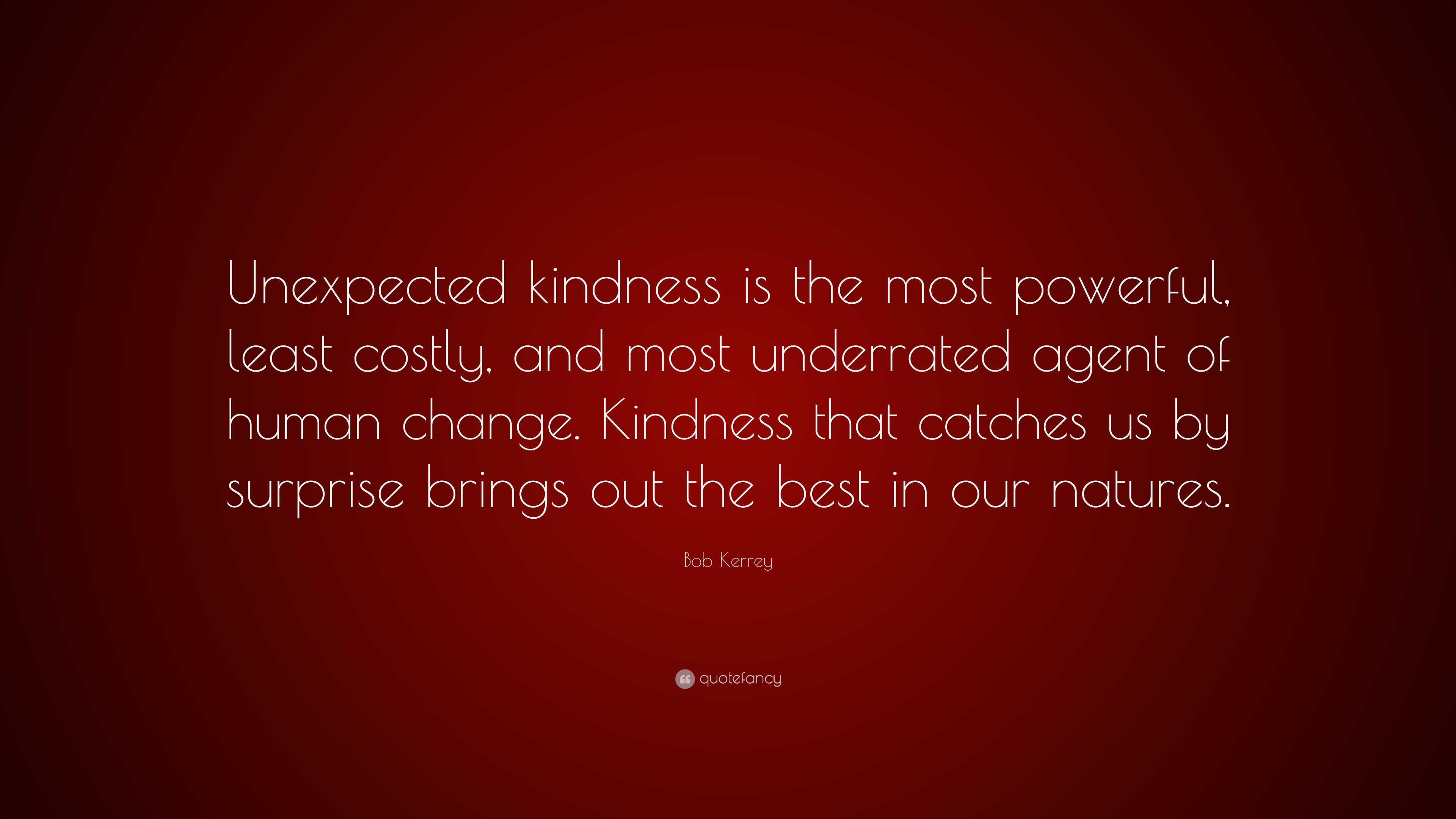 Bob Kerrey Quote: “Unexpected kindness is the most powerful, least costly, and  most underrated agent of human change. Kindness that catches”