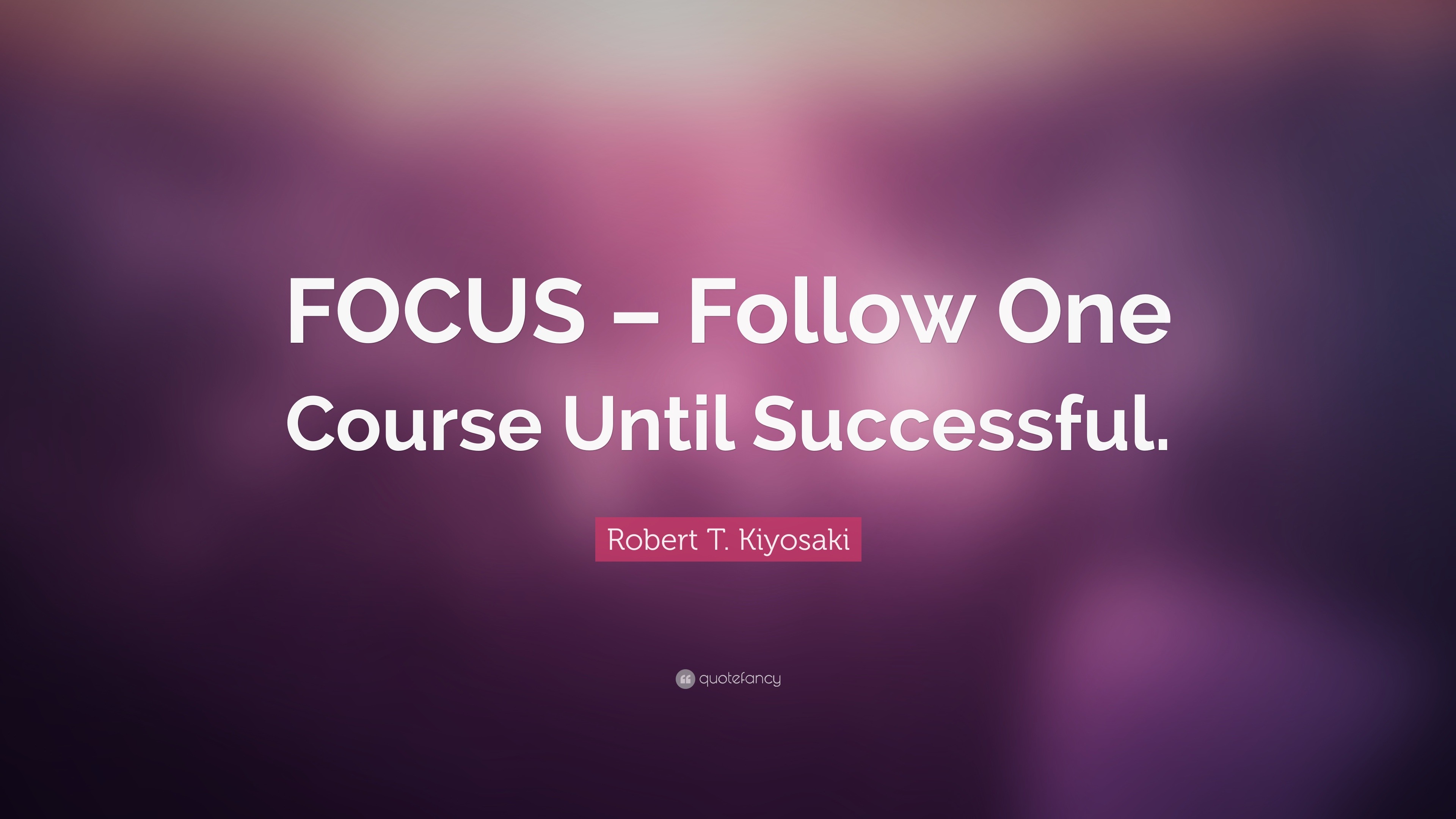 Robert T. Kiyosaki Quote “FOCUS Follow One Course Until Successful.”