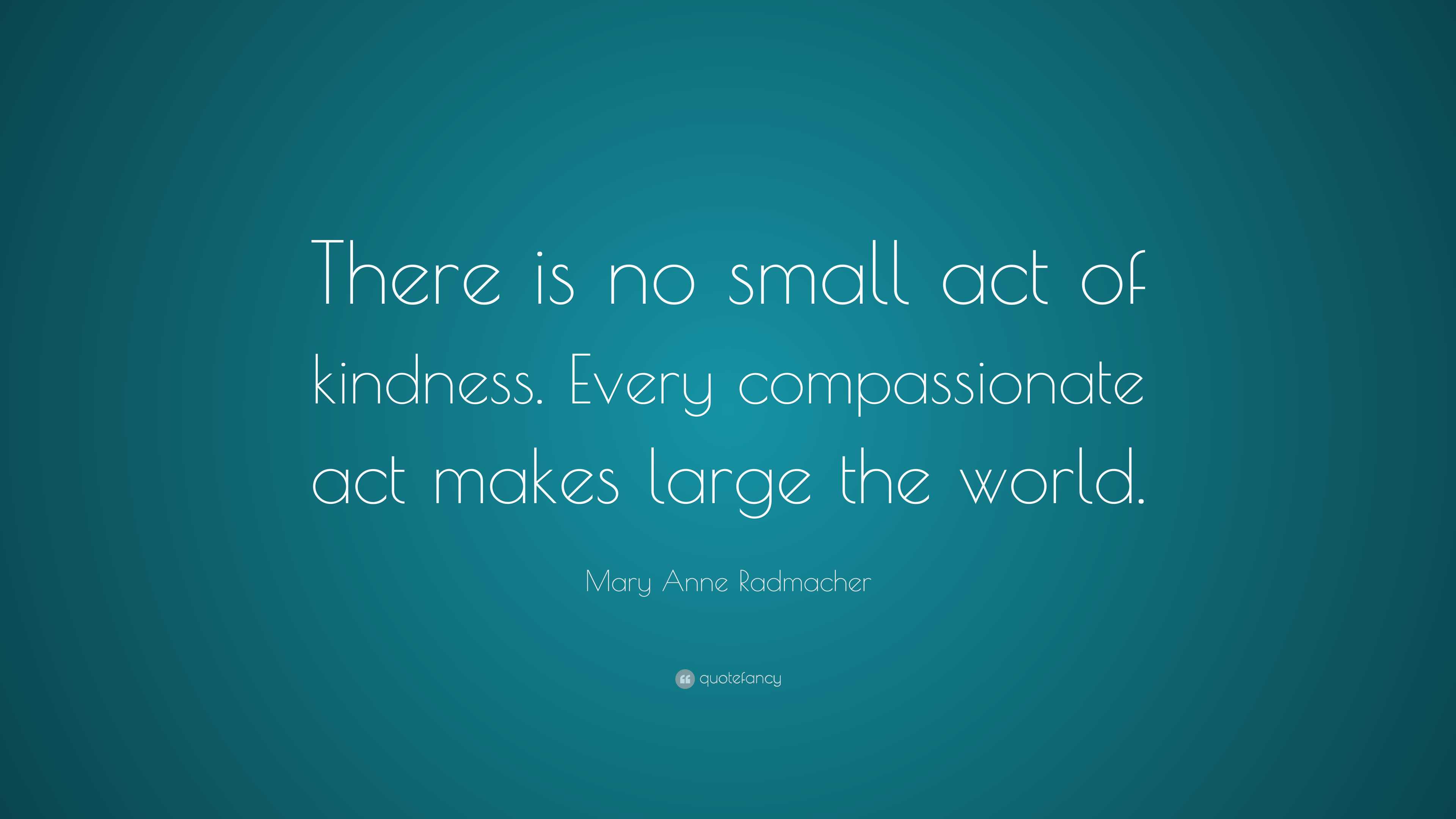 Mary Anne Radmacher Quote: “there Is No Small Act Of Kindness. Every 