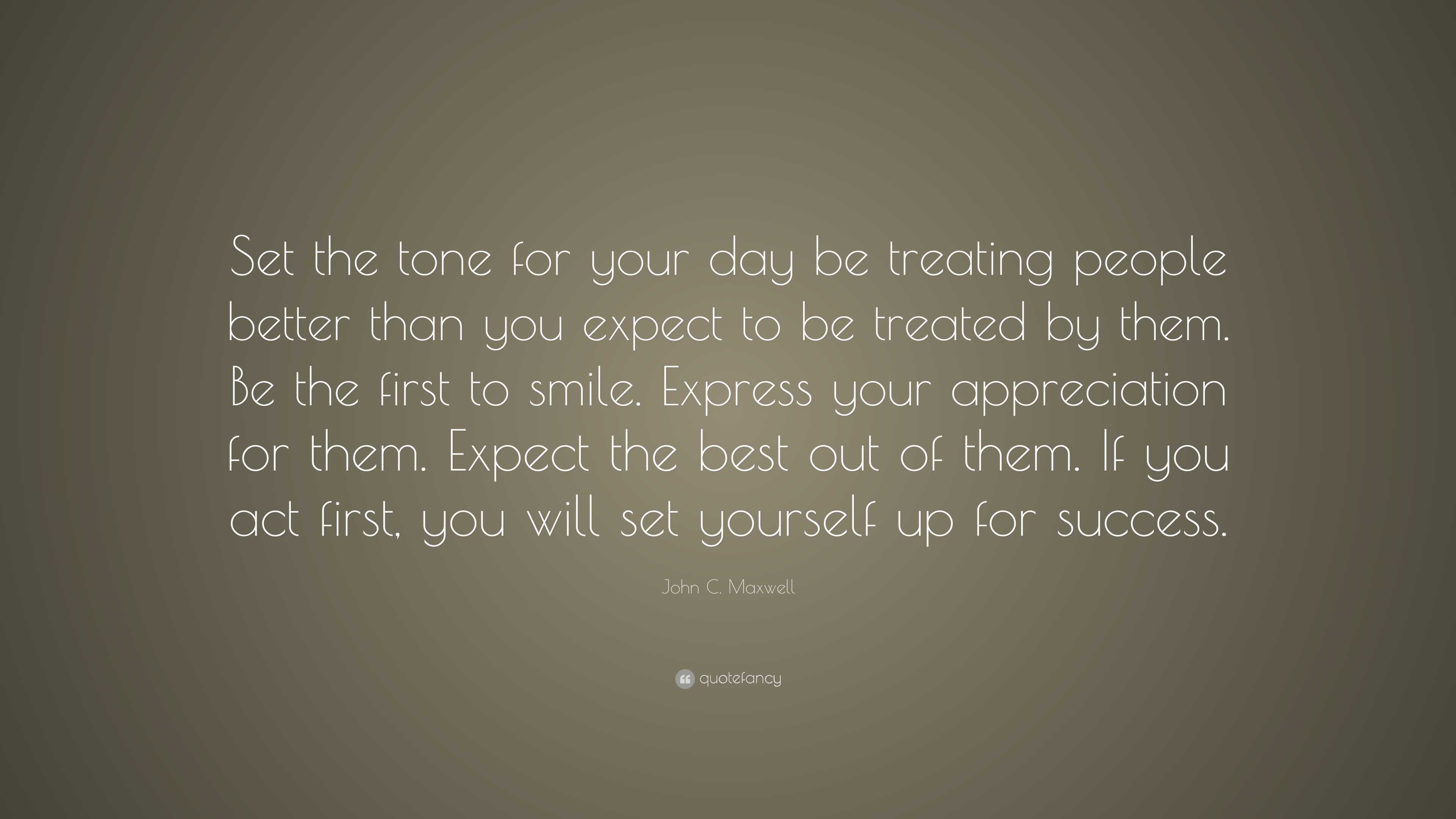 John C. Maxwell Quote: “Set the tone for your day be treating people ...