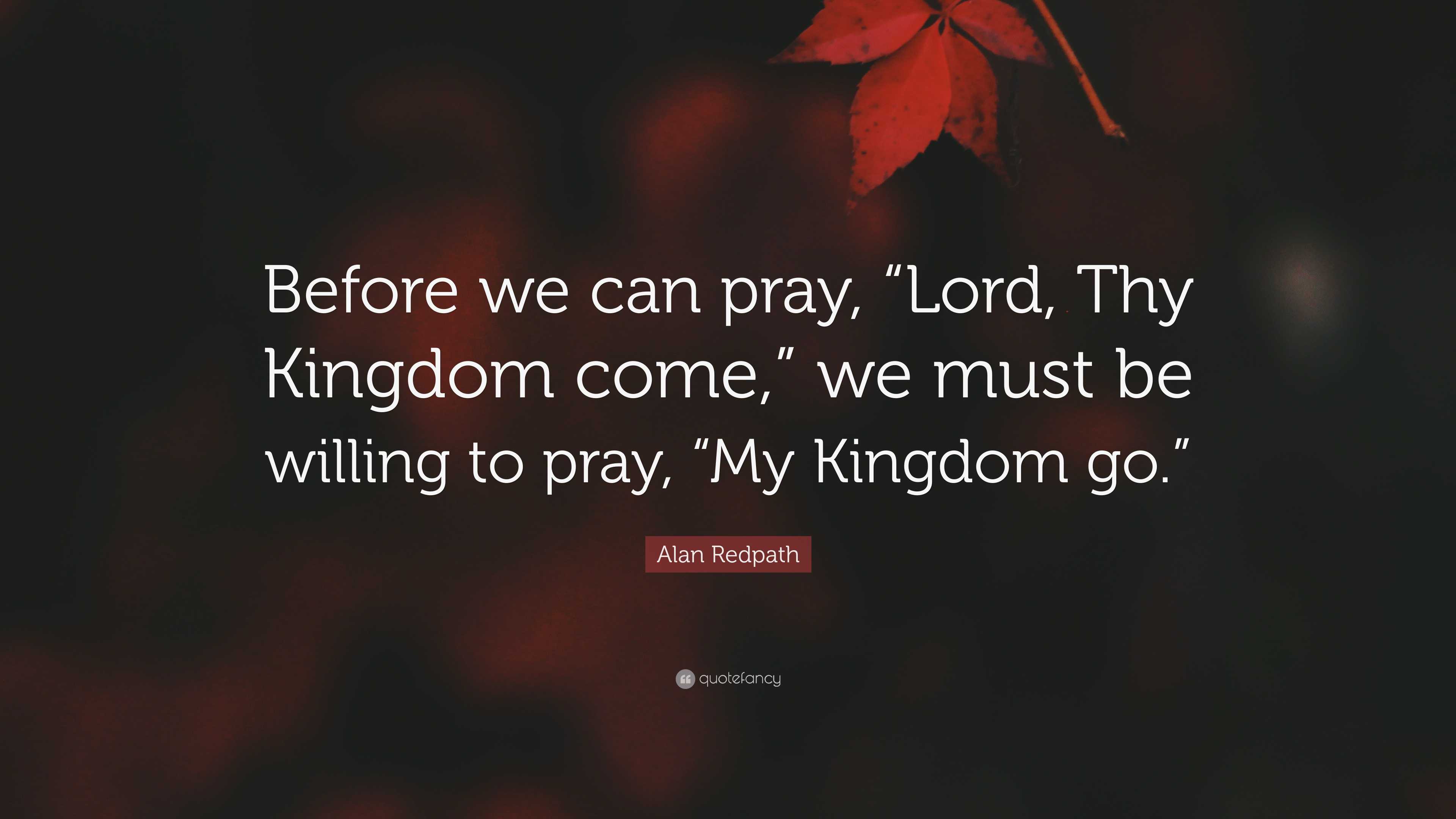 Alan Redpath Quote: “Before we can pray, “Lord, Thy Kingdom come,” we ...