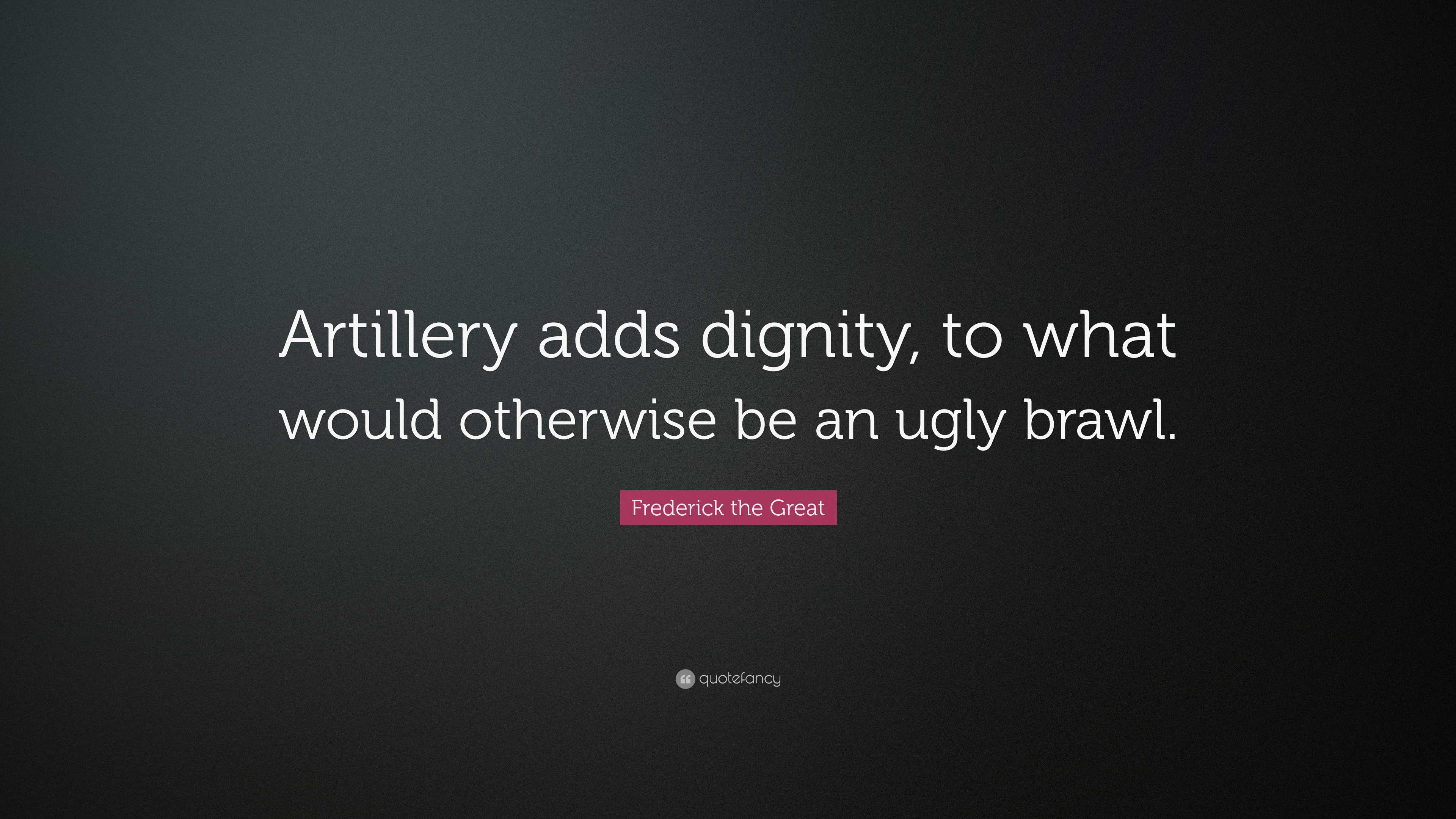 Frederick the Great Quote “Artillery adds dignity, to what would