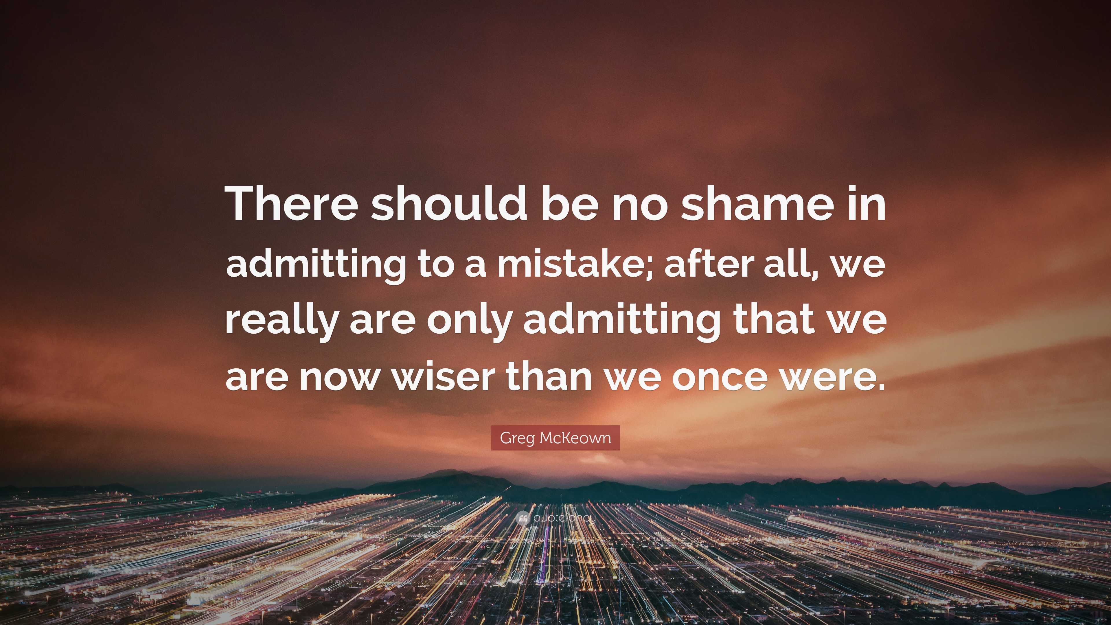 Greg McKeown Quote: “There should be no shame in admitting to a mistake ...