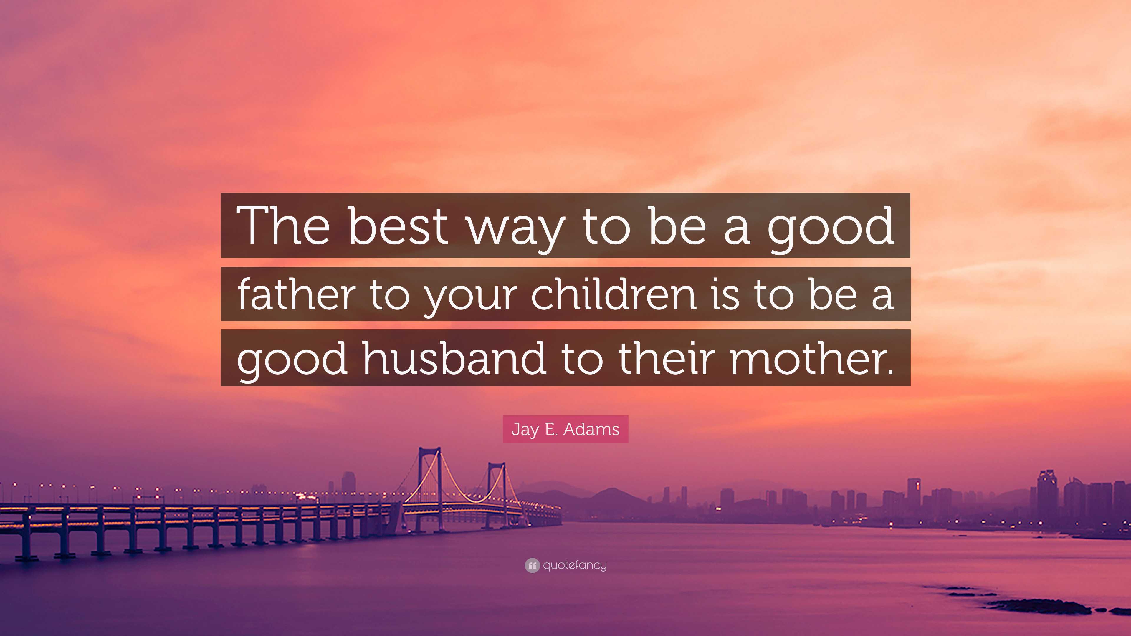 Jay E. Adams Quote: “The best way to be a good father to your children is