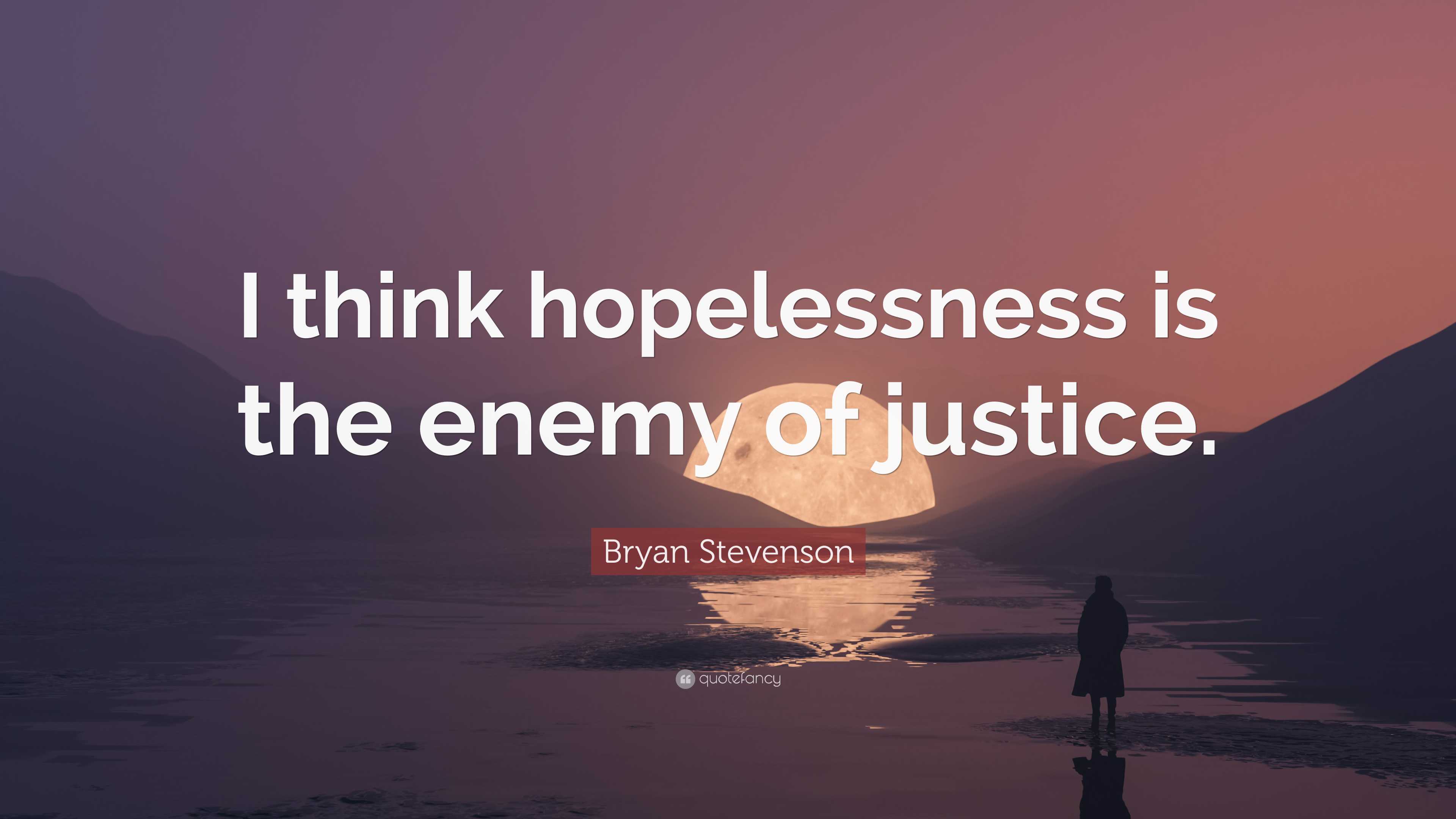 Bryan Stevenson Quote: “I think hopelessness is the enemy of justice.”