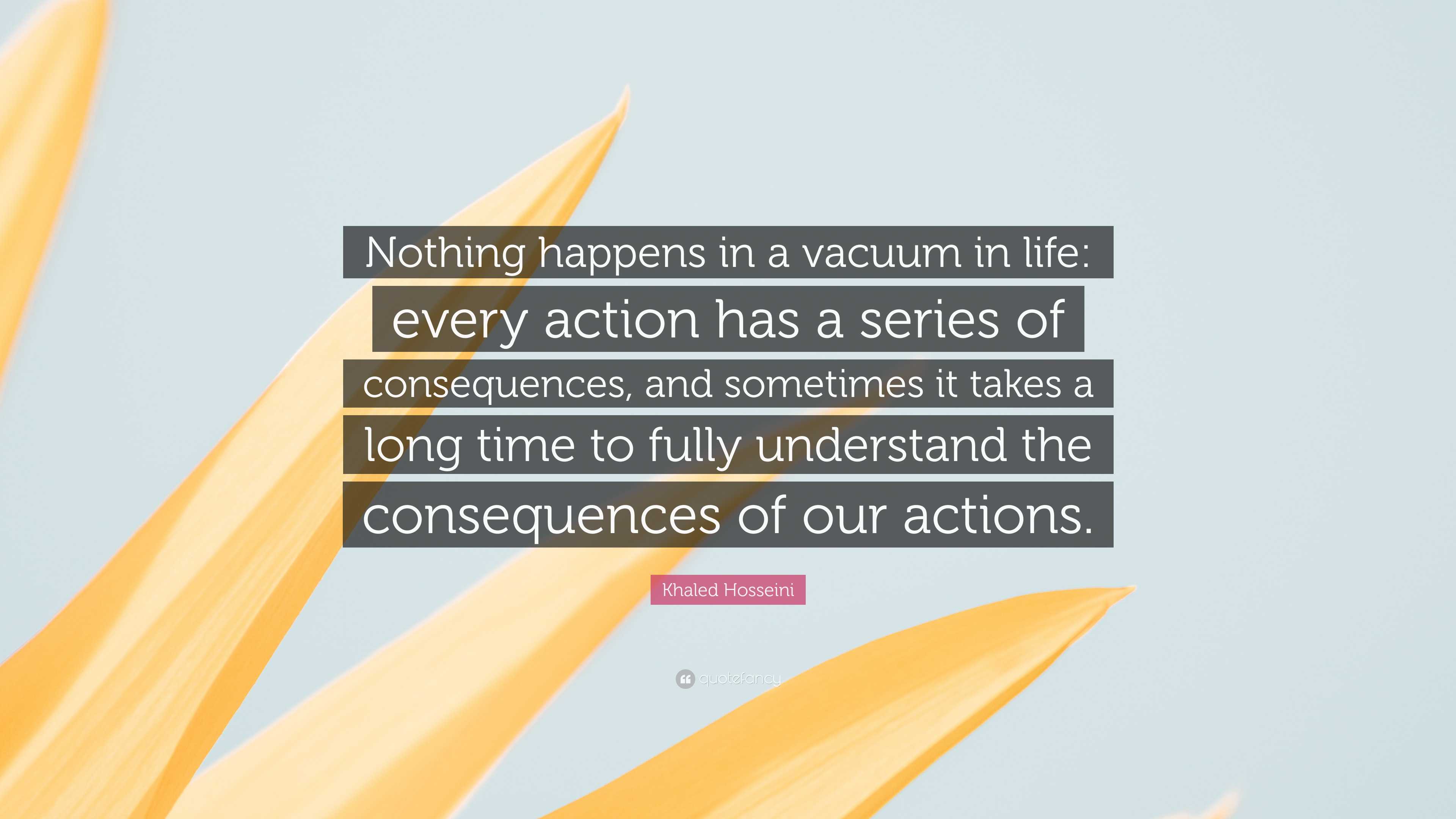 Khaled Hosseini Quote: “Nothing happens in a vacuum in life: every ...