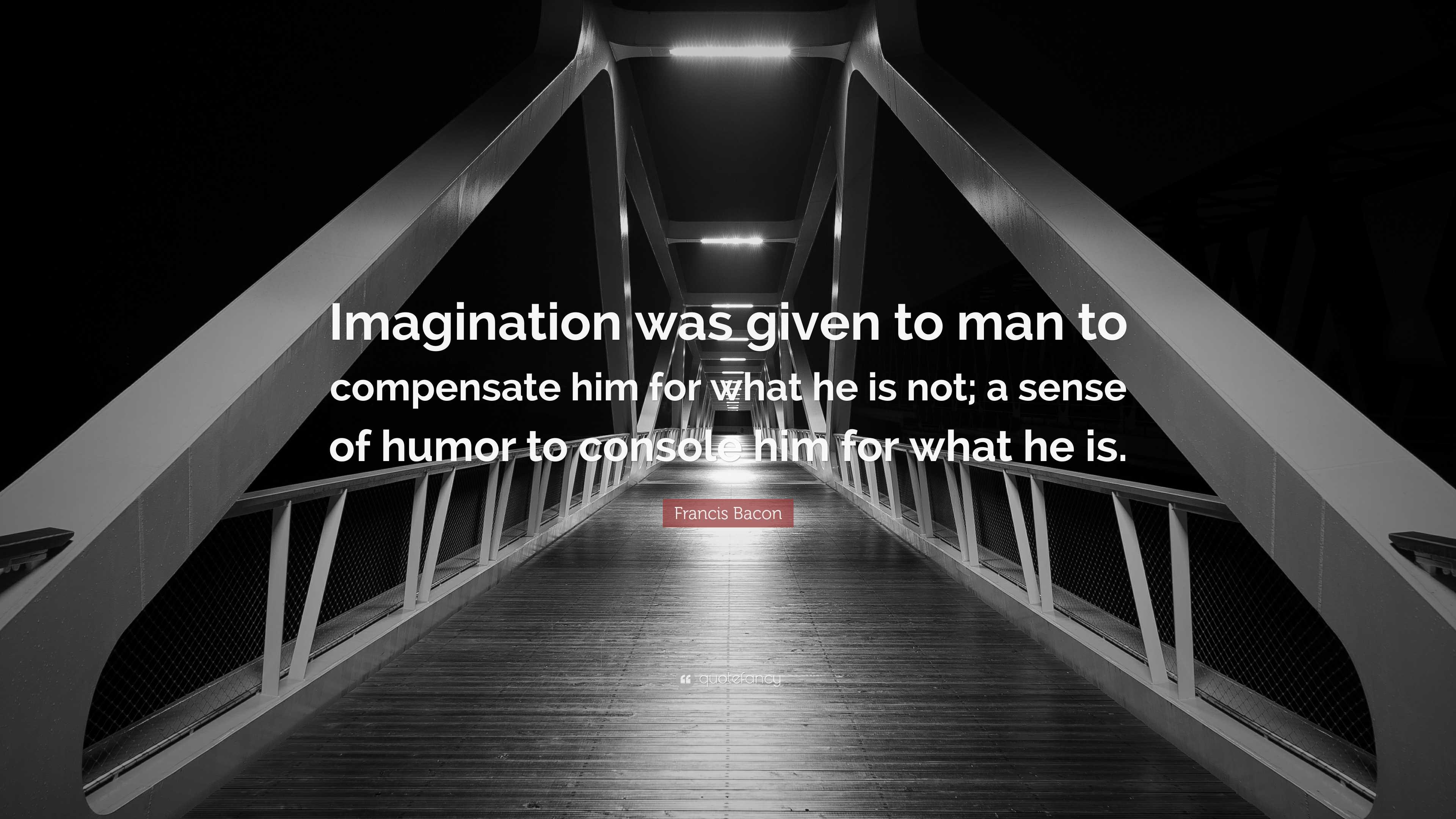 Francis Bacon Quote “imagination Was Given To Man To Compensate Him For What He Is Not A Sense