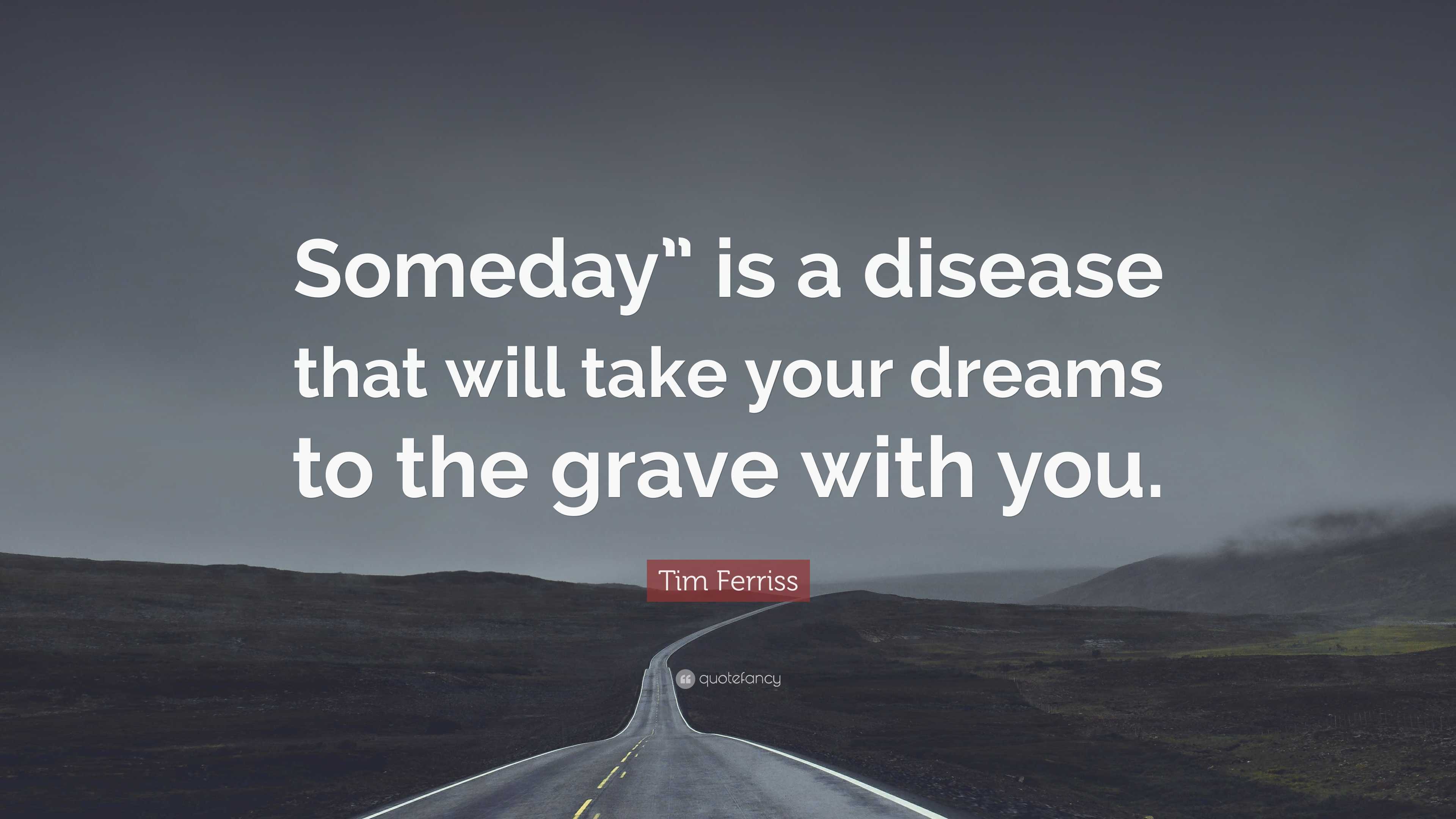 Tim Ferriss Quote: “Someday” is a disease that will take your dreams to ...