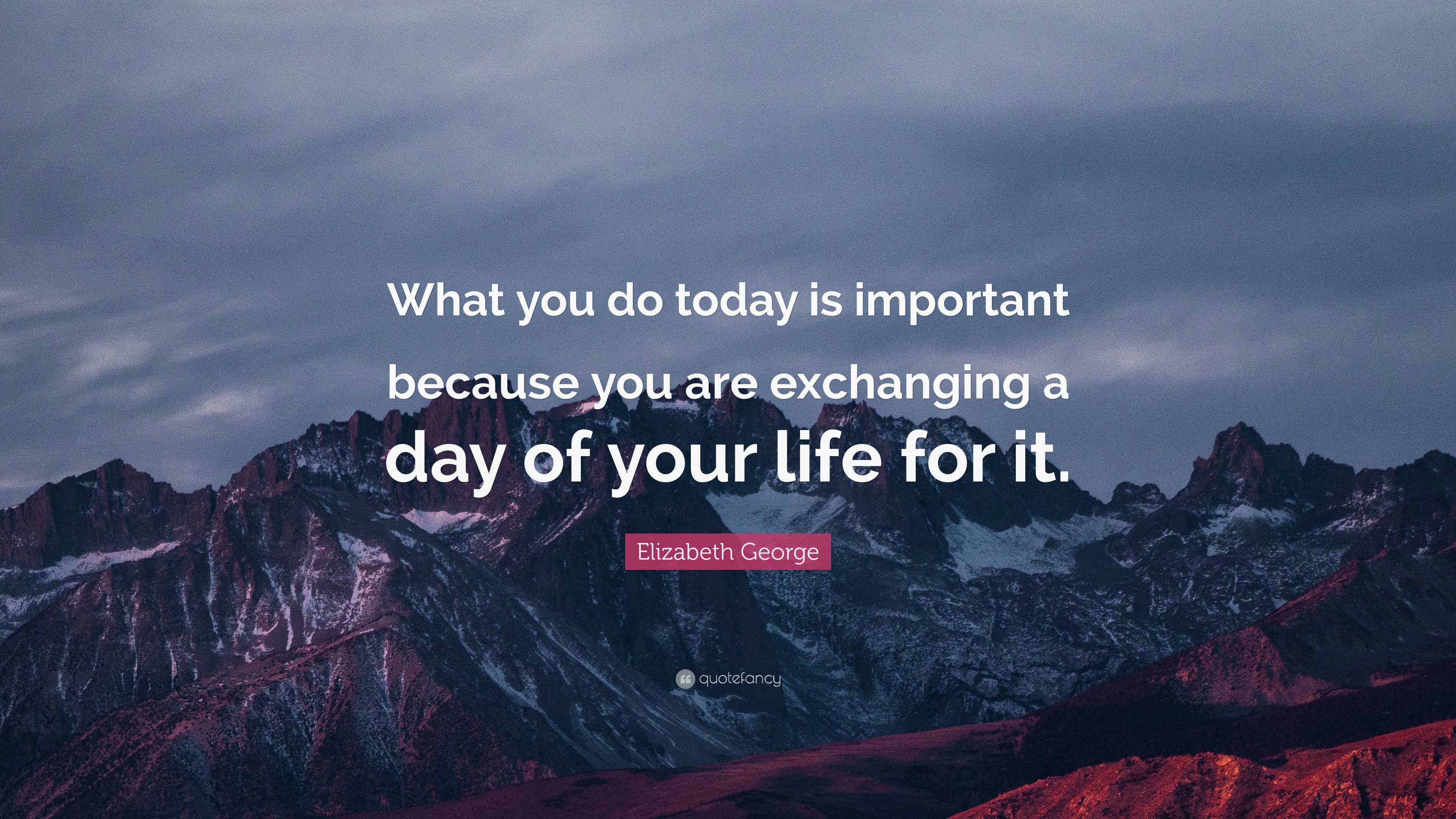 Elizabeth George Quote: “What you do today is important because you are ...