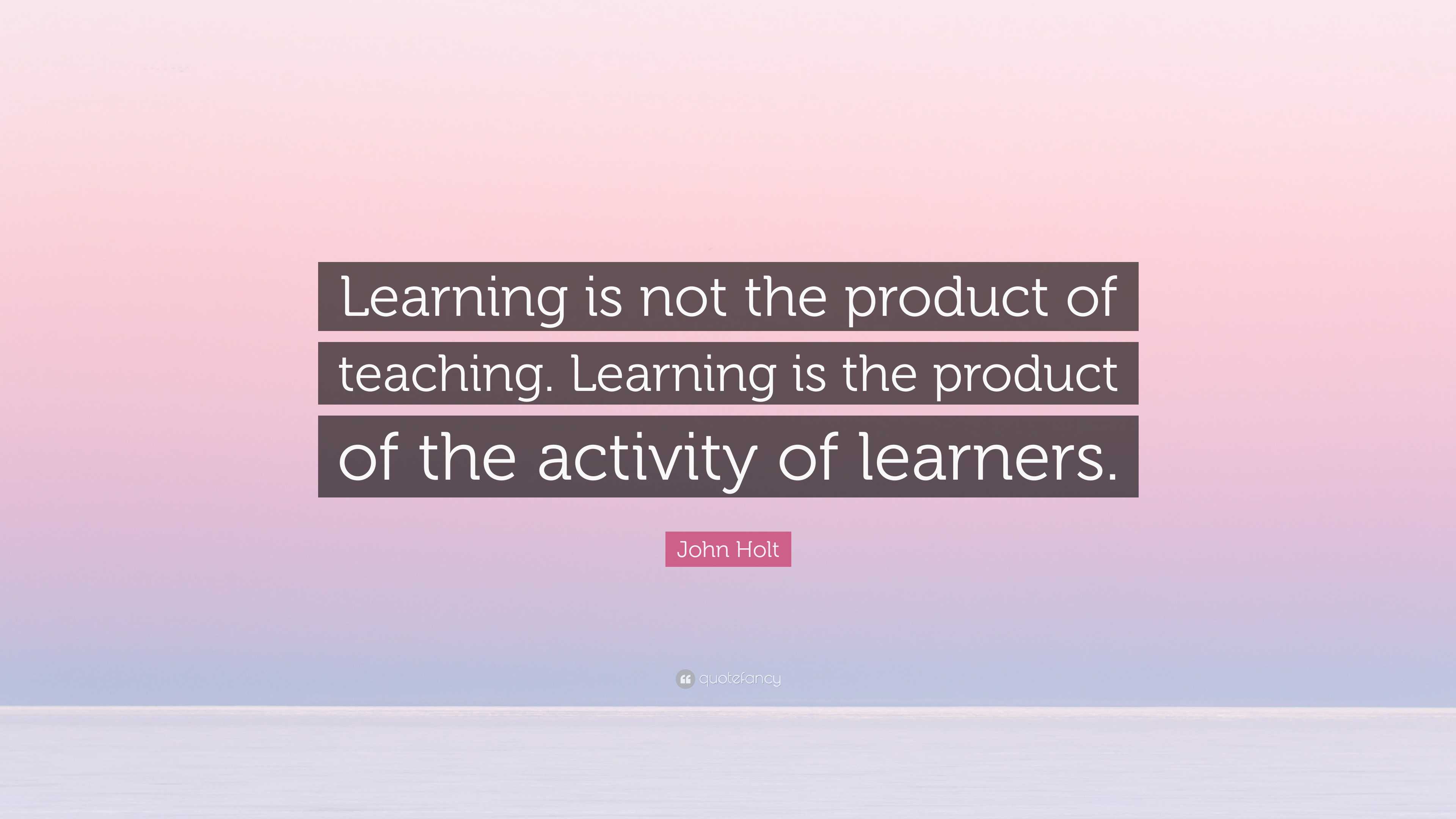 John Holt Quote: “Learning is not the product of teaching. Learning is ...