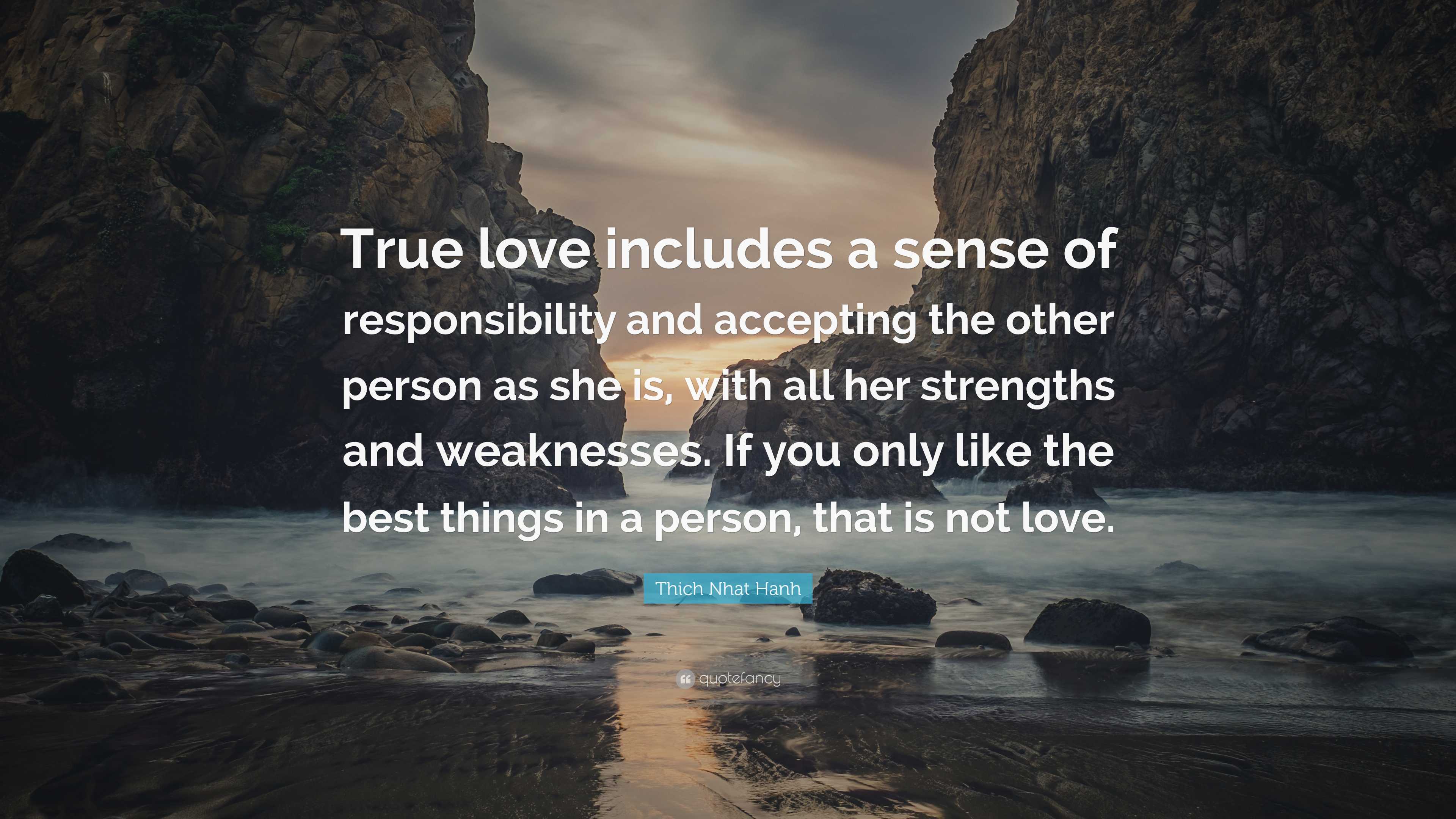 Thich Nhat Hanh Quote: “True love includes a sense of responsibility and  accepting the other person as she is, with all her strengths and weakne...”