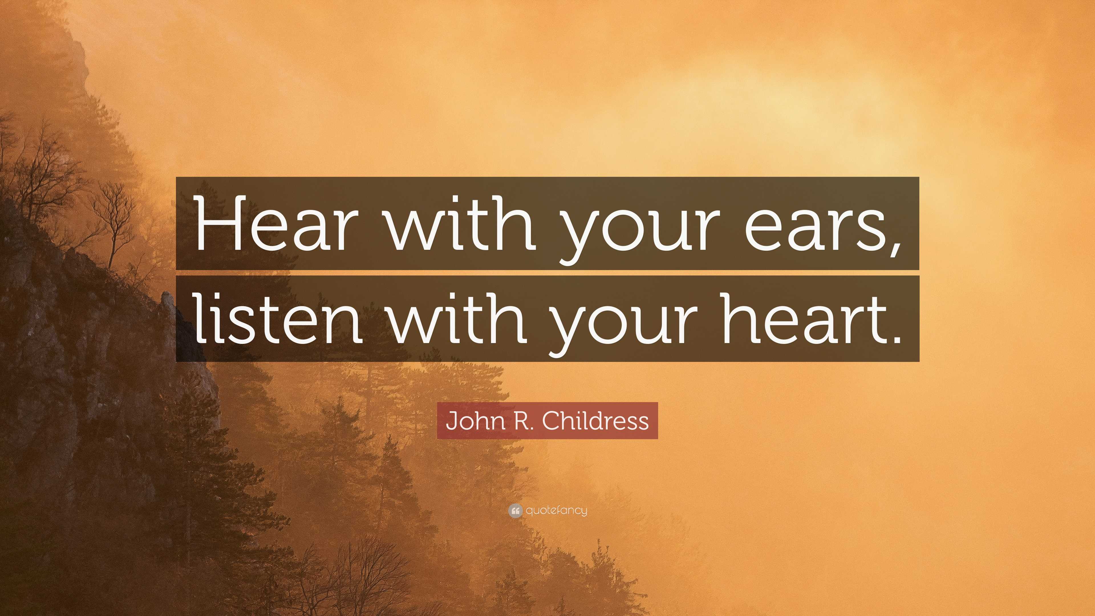 “Hear with your ears, listen with your heart.” — John R. Childress