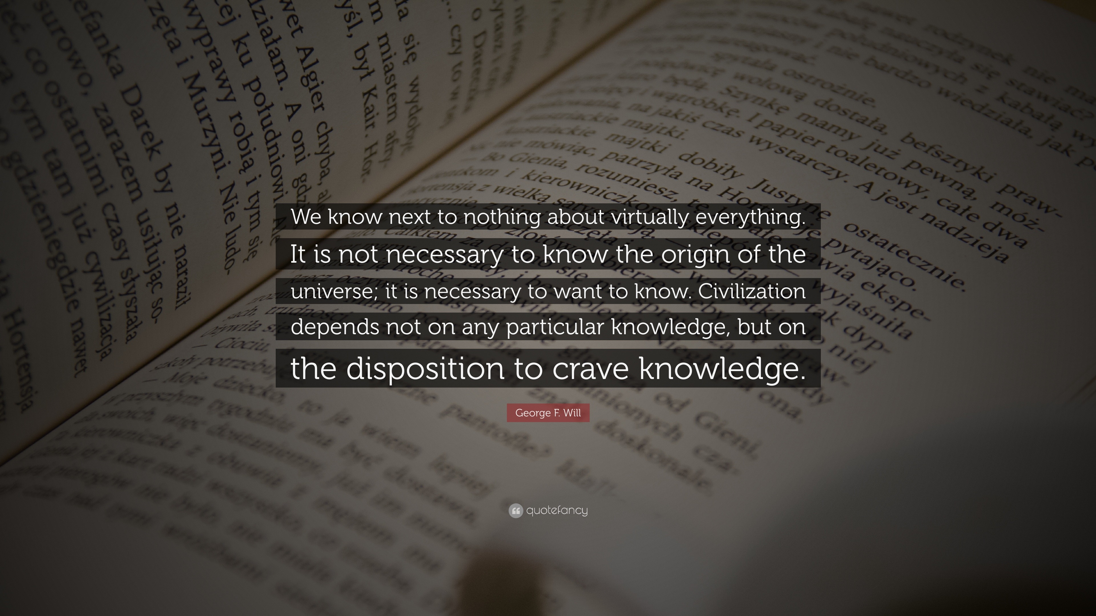 George F Will Quote We Know Next To Nothing About Virtually Everything It Is Not Necessary To Know The Origin Of The Universe It Is Necess