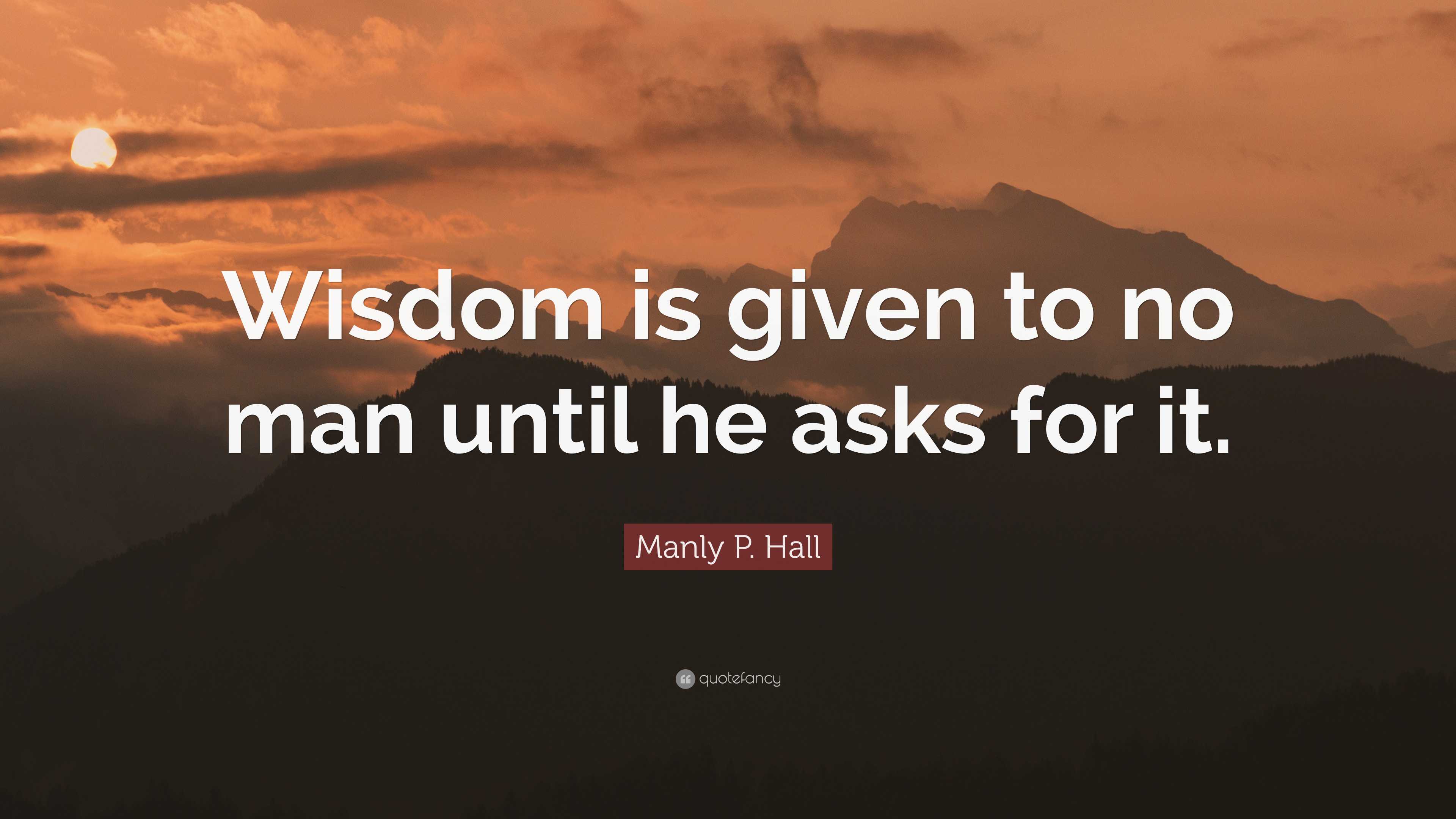 Manly P. Hall Quote: “Wisdom is given to no man until he asks for it.”