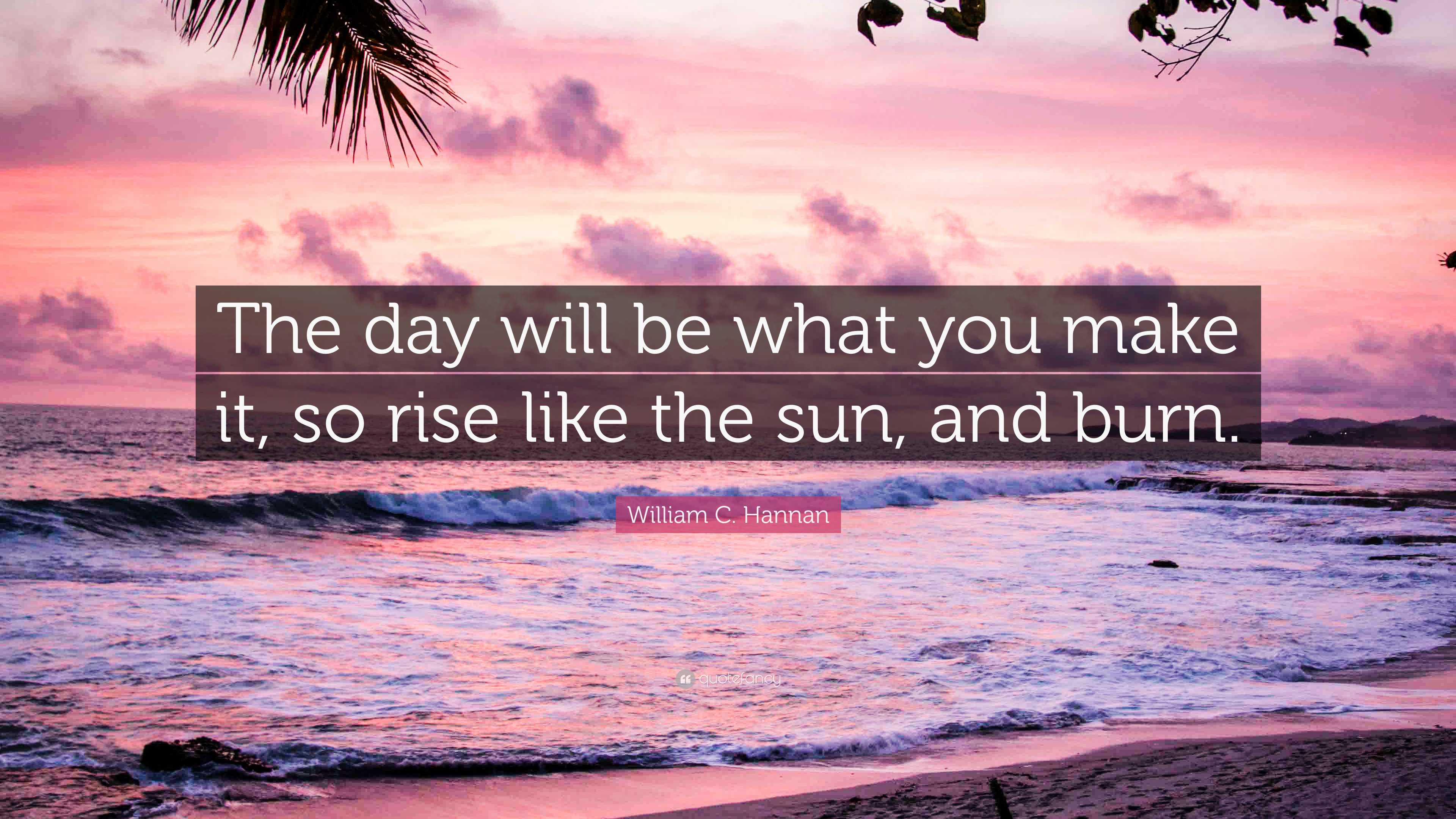 William C. Hannan Quote: “The day will be what you make it, so rise ...