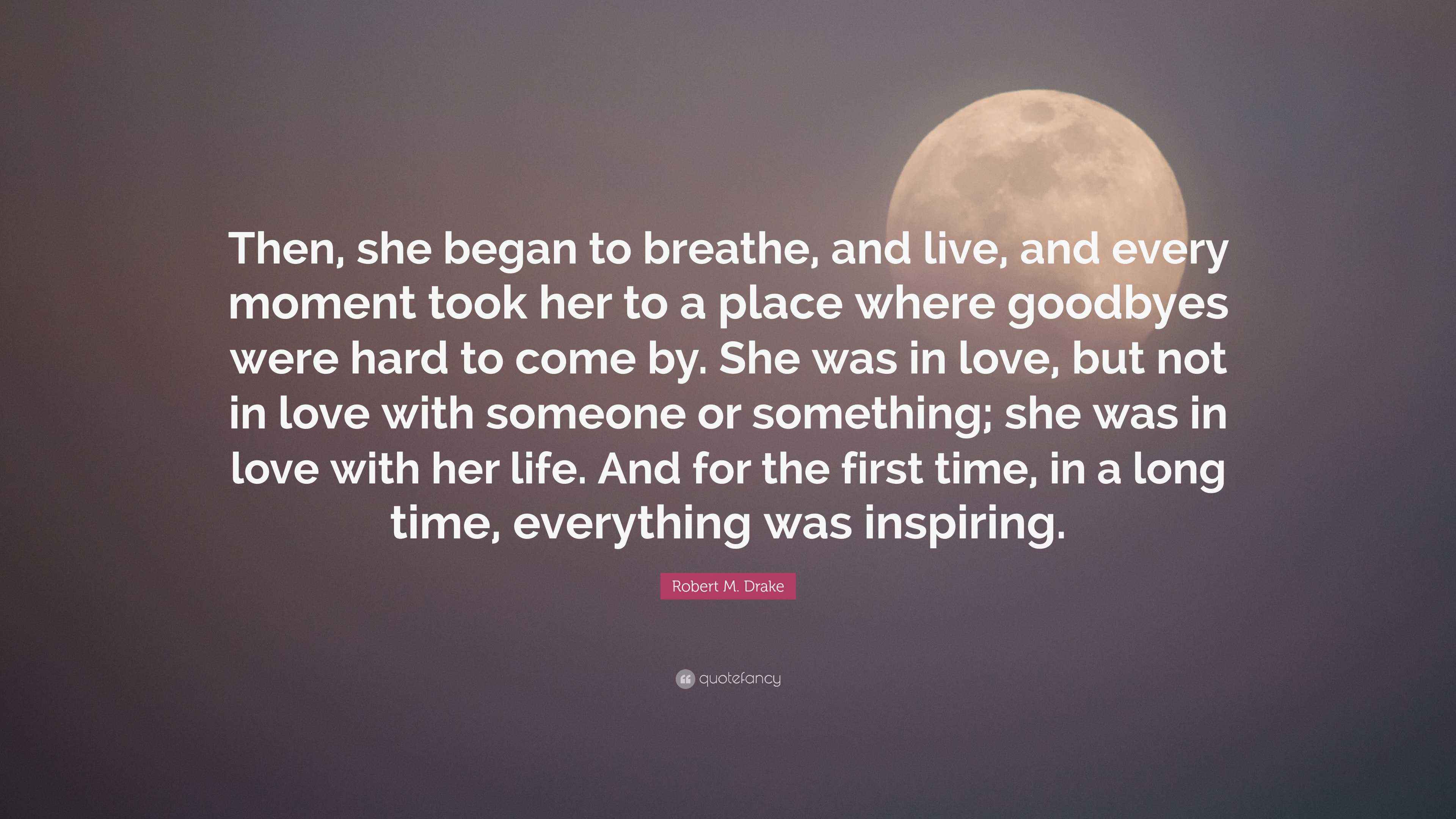 Robert M. Drake Quote: “Then, she began to breathe, and live, and every  moment took her to a place where goodbyes were hard to come by. She was...”, image size:3840x2160