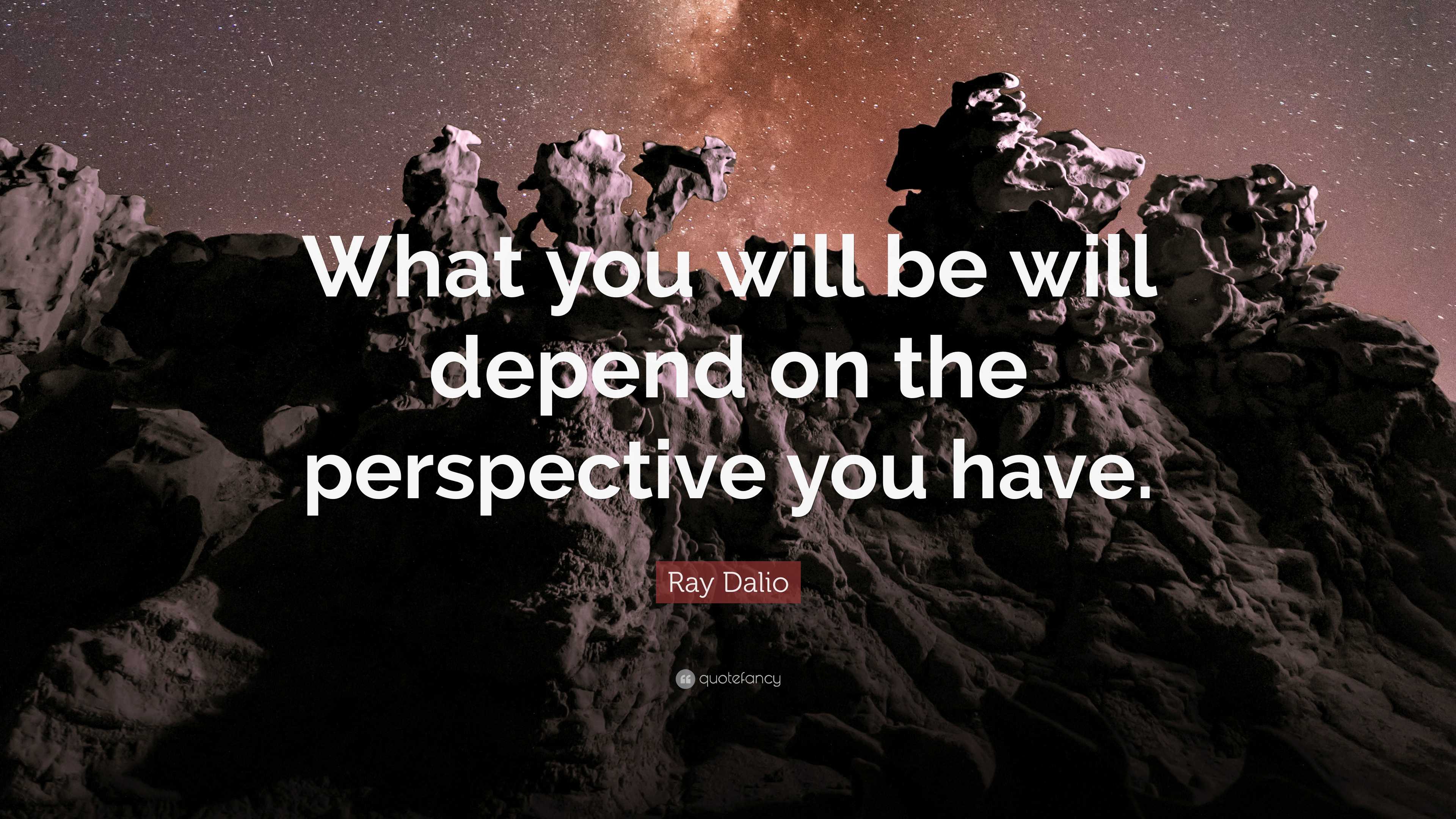 Ray Dalio Quote: “What you will be will depend on the perspective you ...