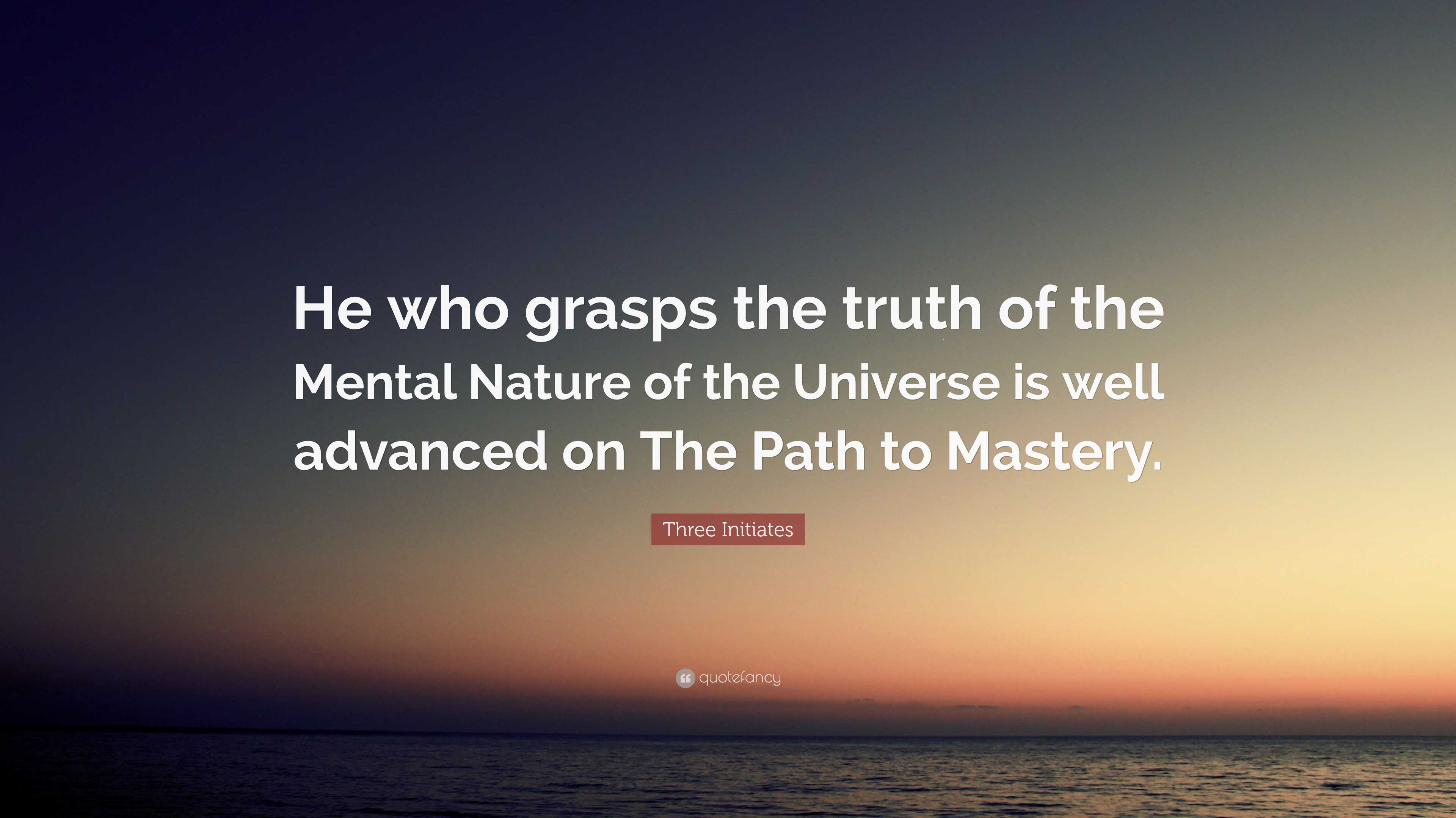 Three Initiates Quote: “He who grasps the truth of the Mental Nature of ...