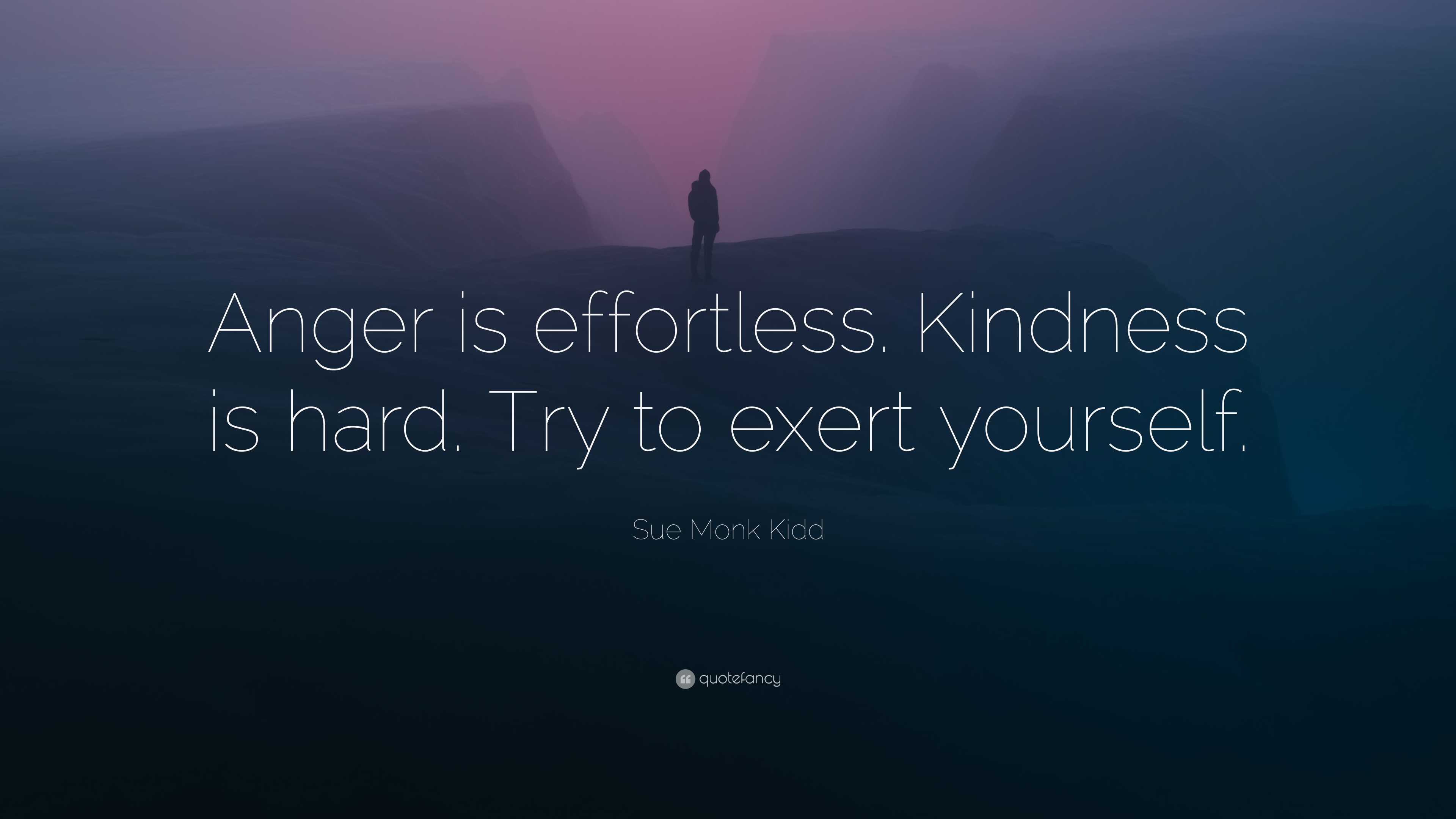 Sue Monk Kidd Quote: “Anger is effortless. Kindness is hard. Try to ...