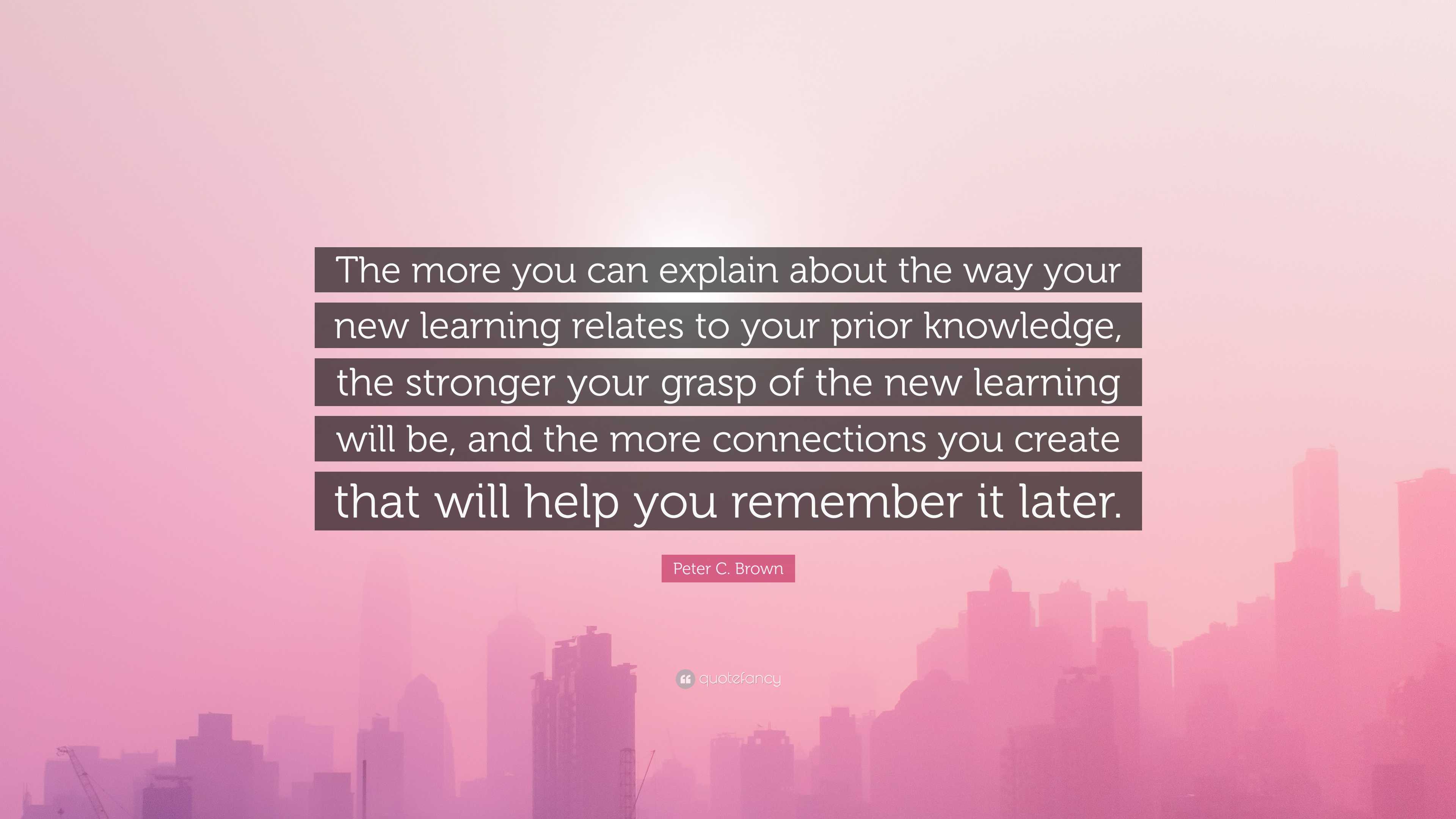 Peter C. Brown Quote: “The more you can explain about the way your new ...