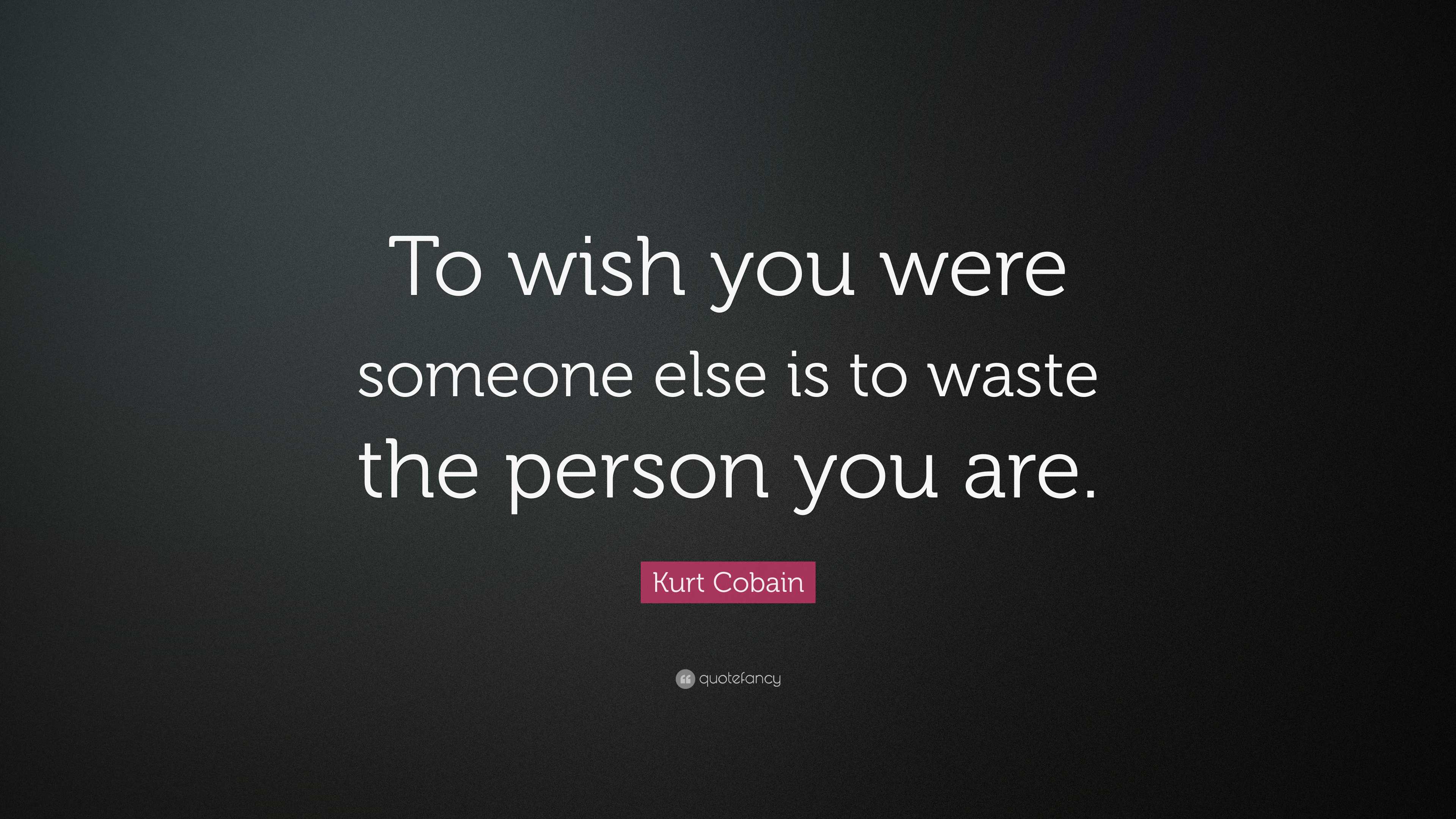 Kurt Cobain Quote: “To wish you were someone else is to waste the ...