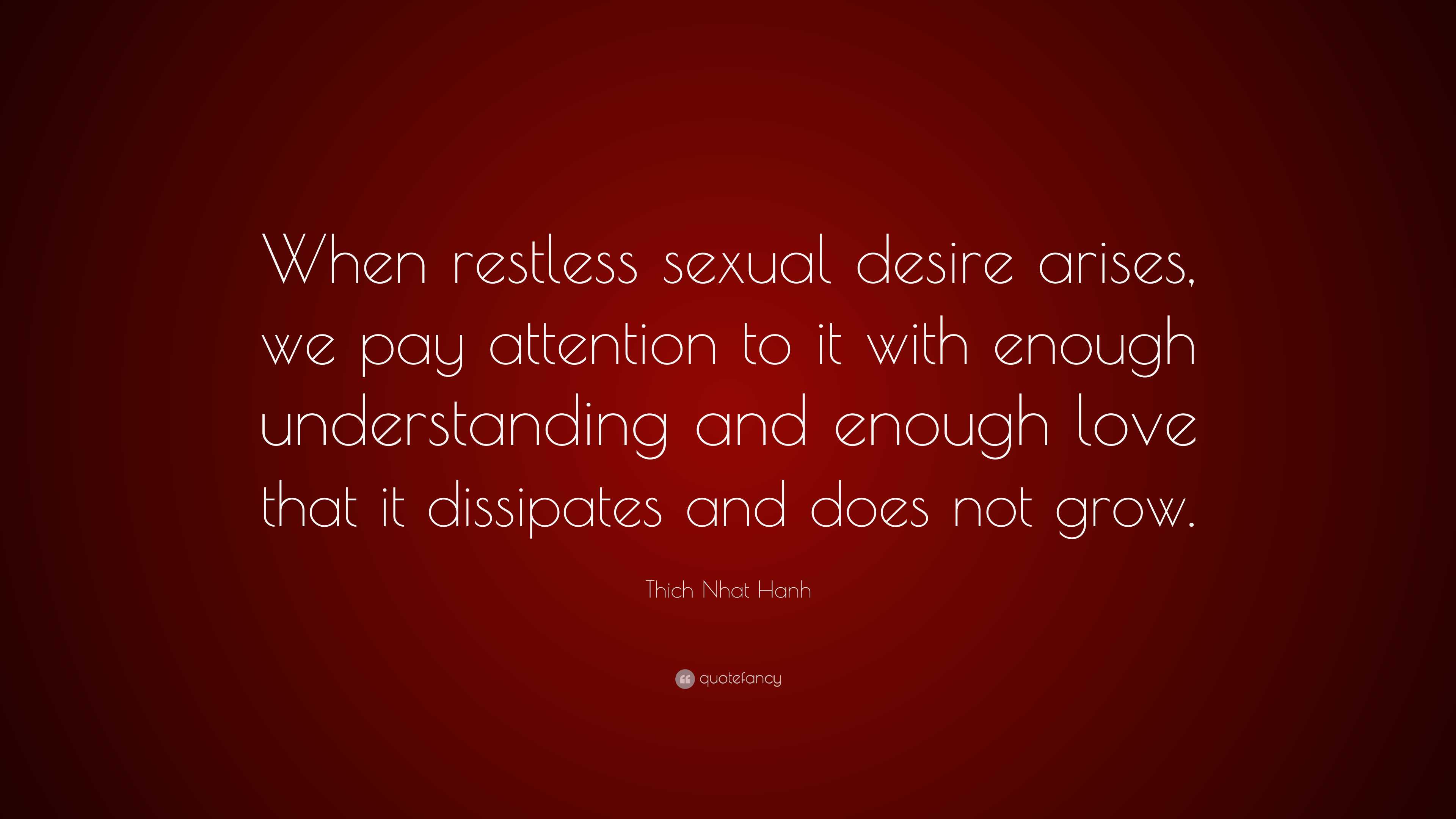 Thich Nhat Hanh Quote: “When restless sexual desire arises, we pay  attention to it with enough understanding and enough love that it  dissipates ...”