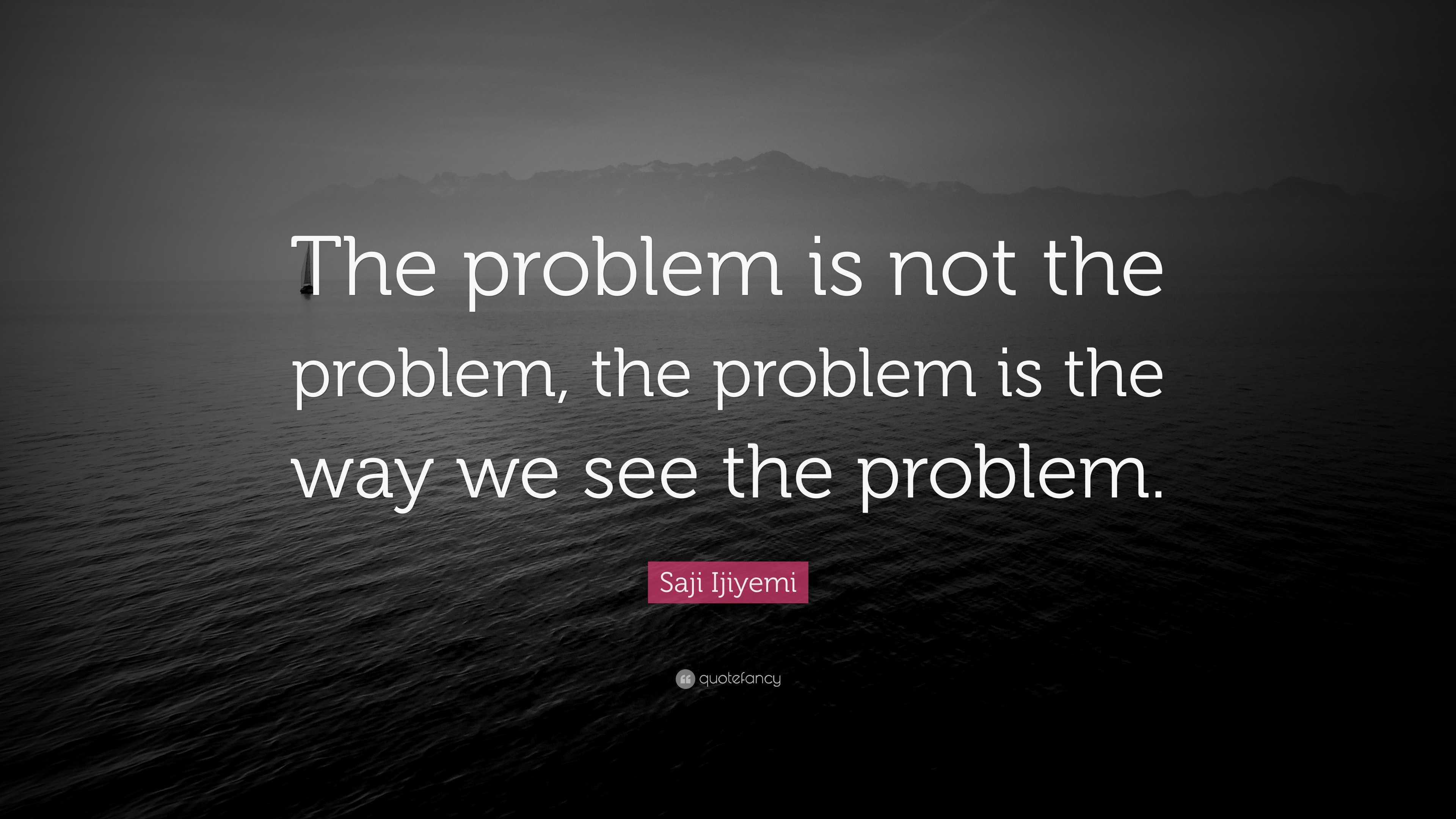 Saji Ijiyemi Quote: “The problem is not the problem, the problem is the ...