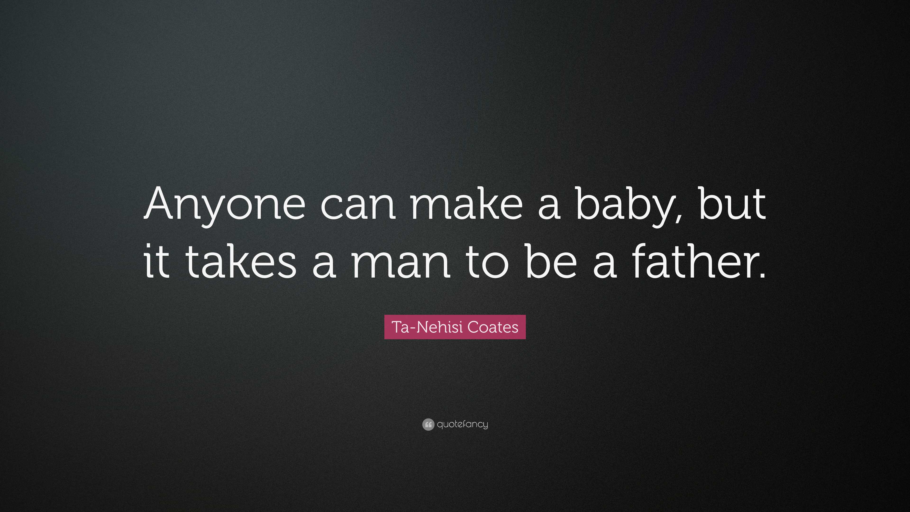 Ta-Nehisi Coates Quote: “Anyone can make a baby, but it takes a man to ...