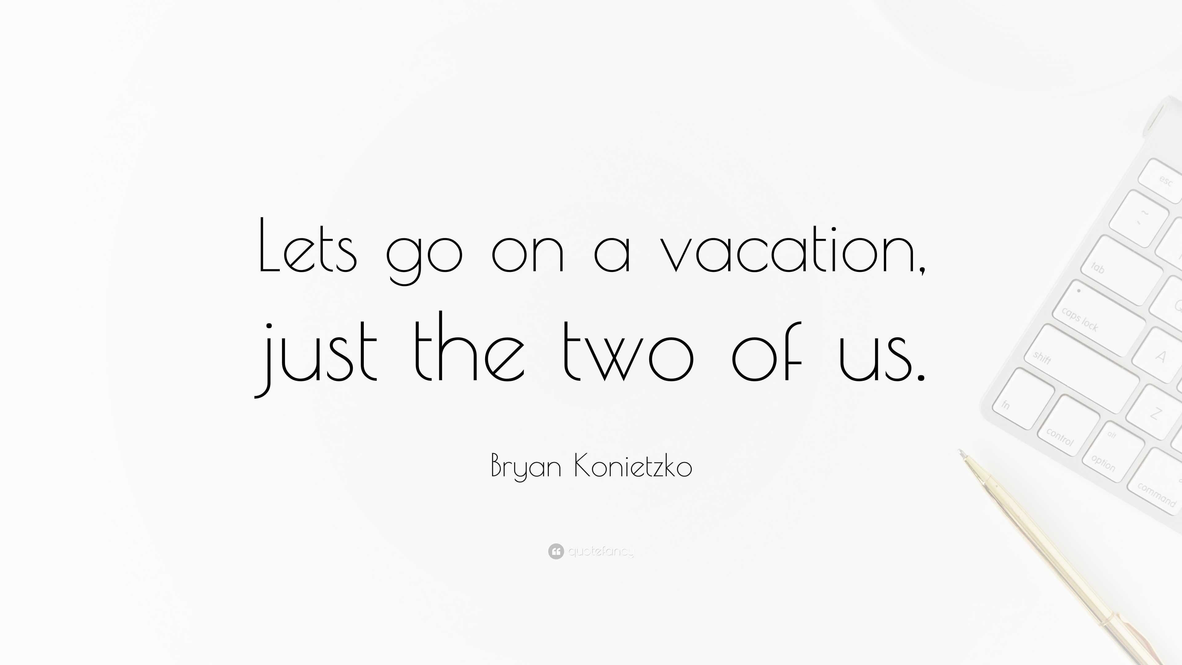 Bryan Konietzko Quote: “Lets go on a vacation, just the two of us.”