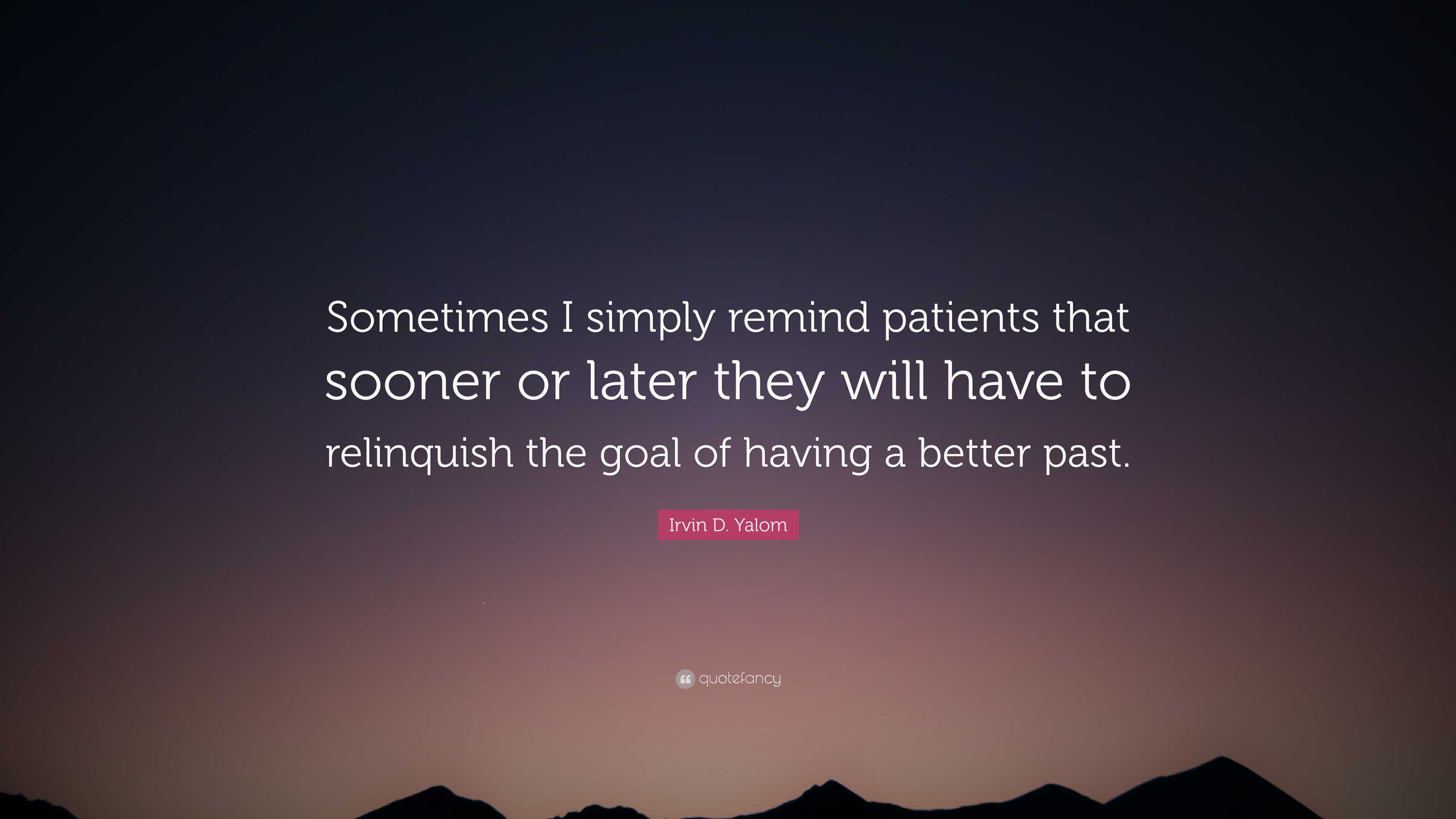 Irvin D. Yalom Quote: “Sometimes I simply remind patients that sooner ...