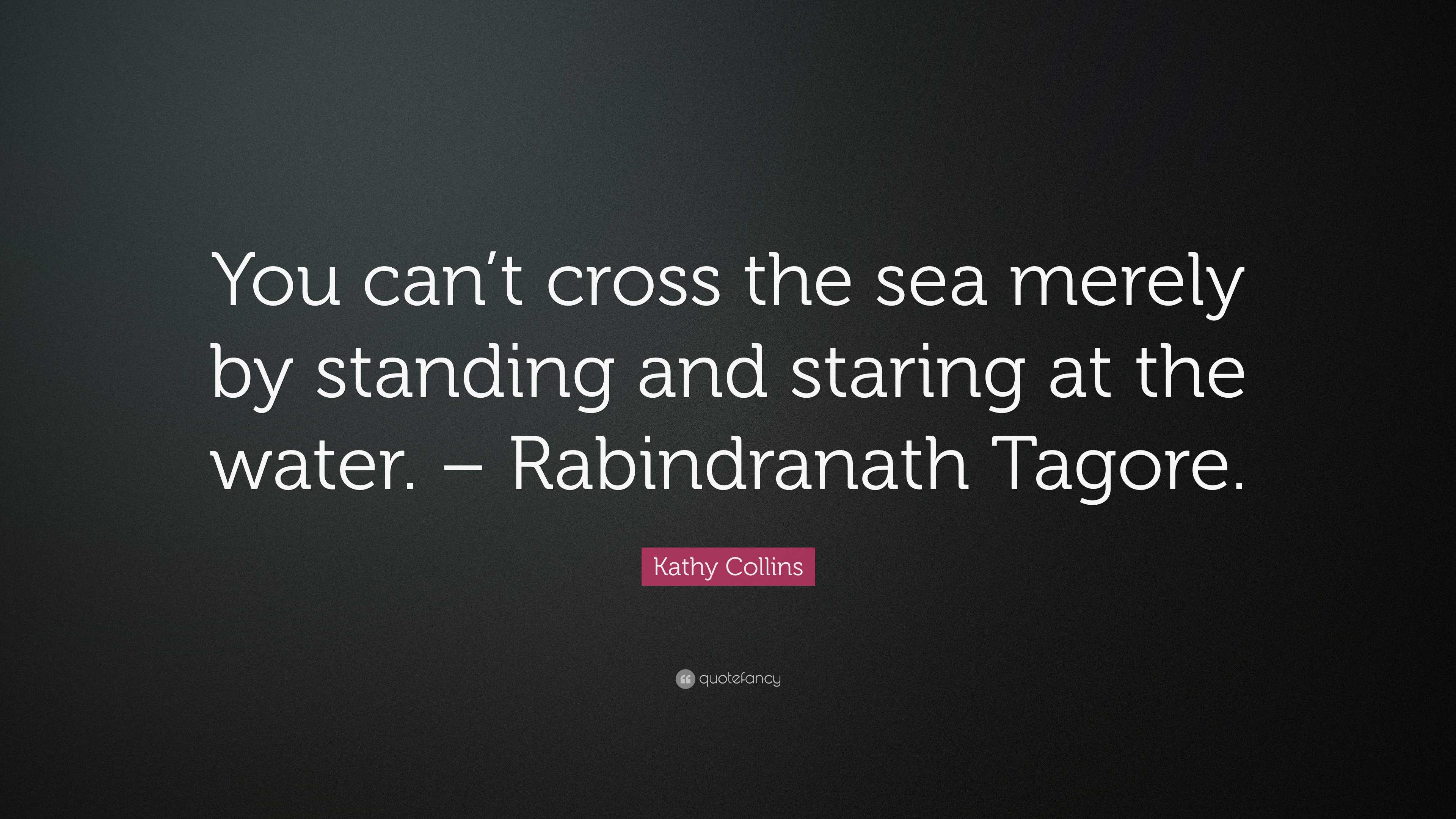 Kathy Collins Quote: “You can’t cross the sea merely by standing and ...