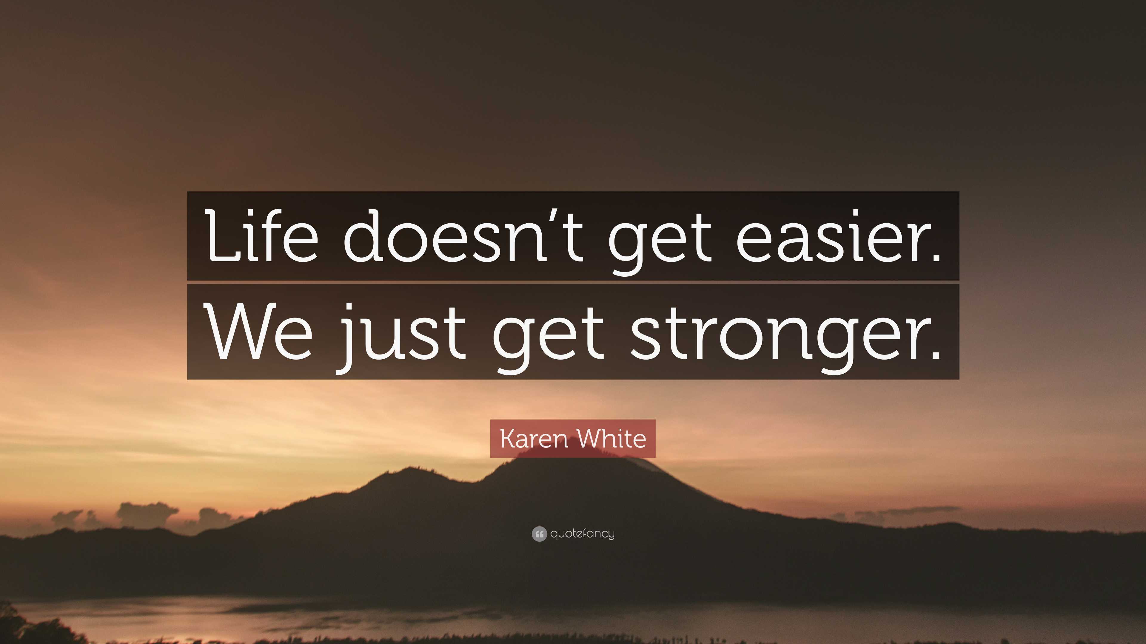 Karen White Quote: “Life doesn’t get easier. We just get stronger.”