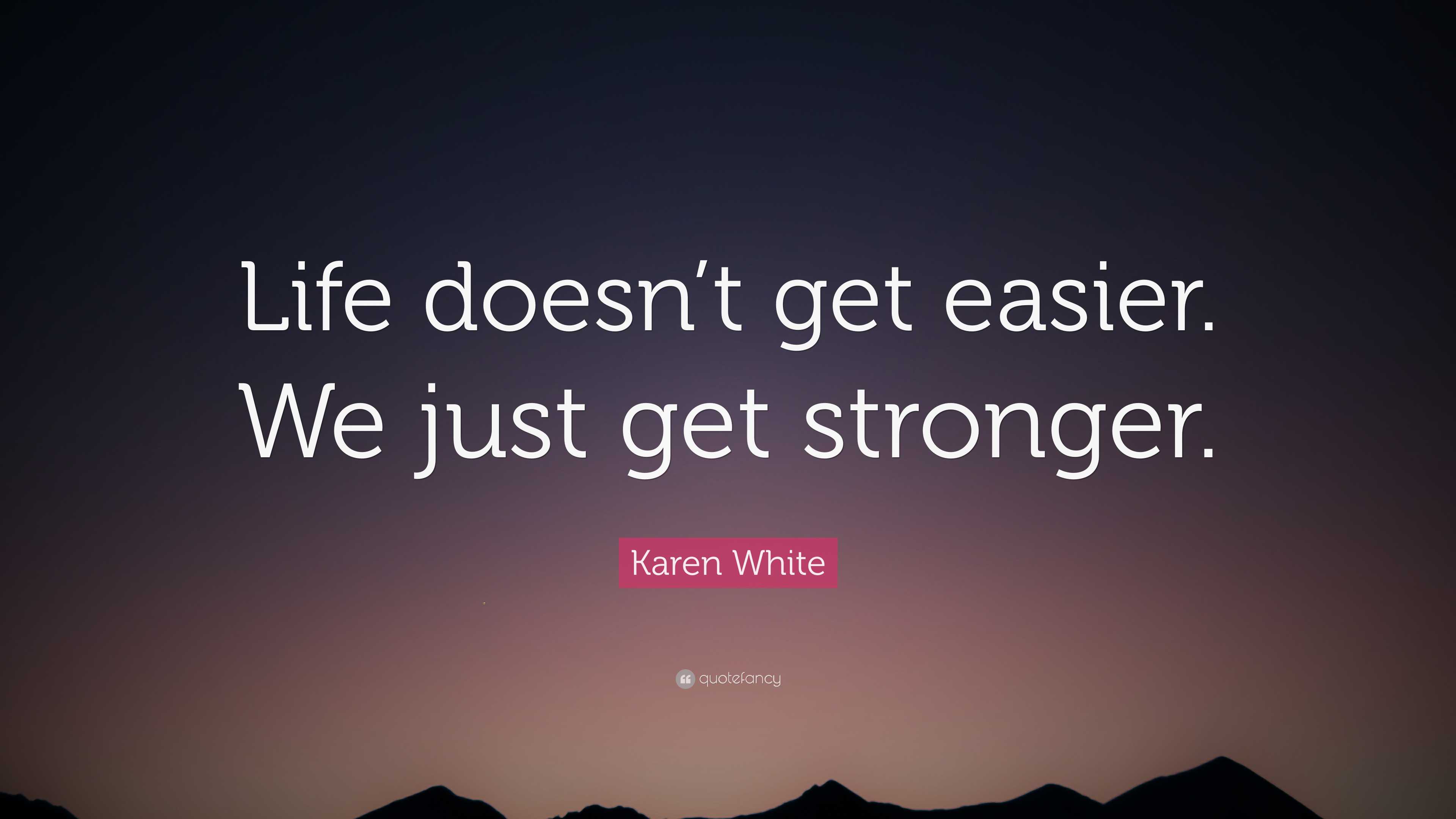 Karen White Quote: “Life doesn’t get easier. We just get stronger.”