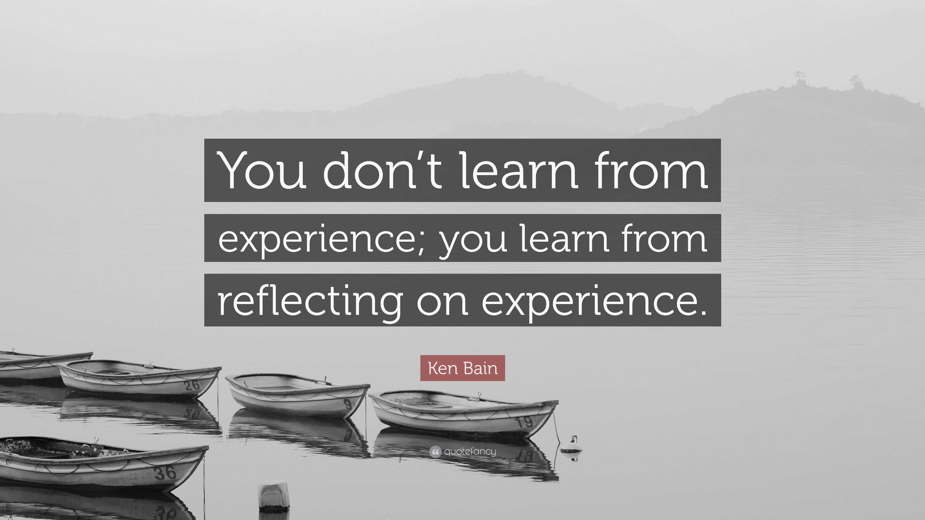 Ken Bain Quote: “You don’t learn from experience; you learn from ...